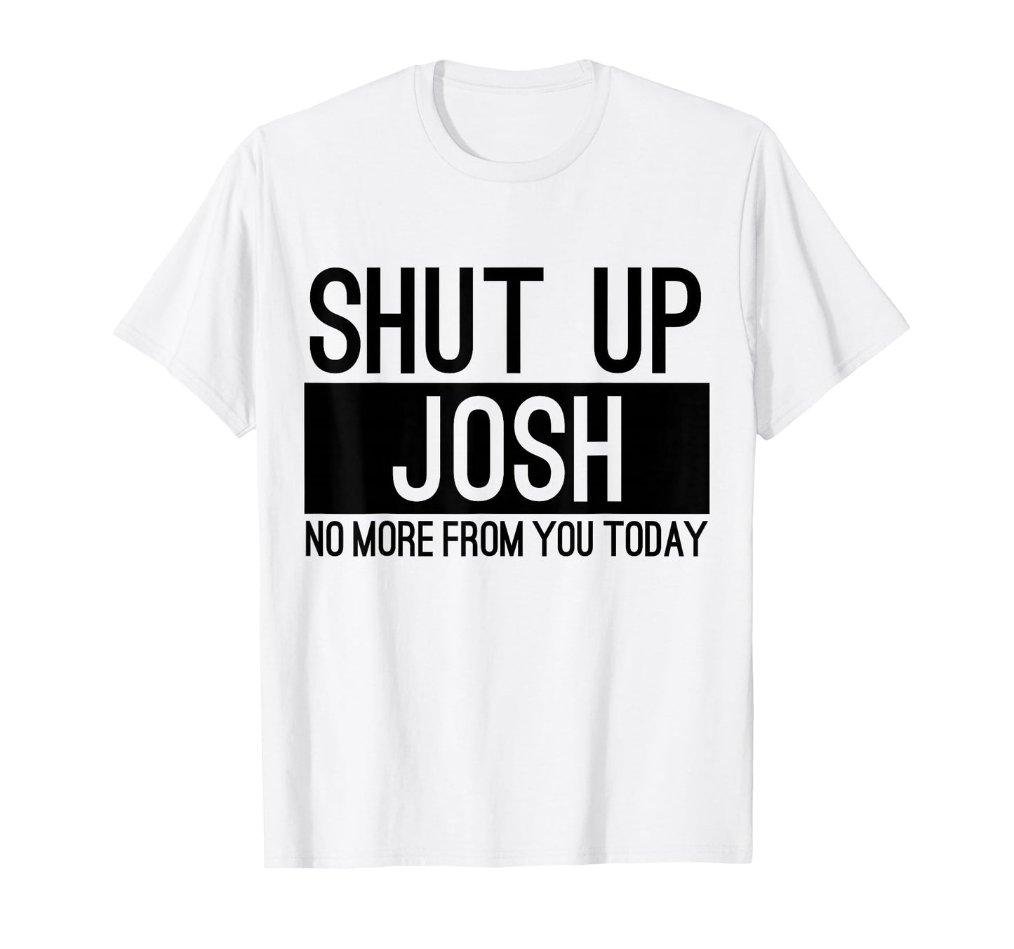 Shut Up Josh No More From You Today Funny T-Shirt - Custom Art Print Unisex - T-Shirt, Sweatshirt, Hoodie