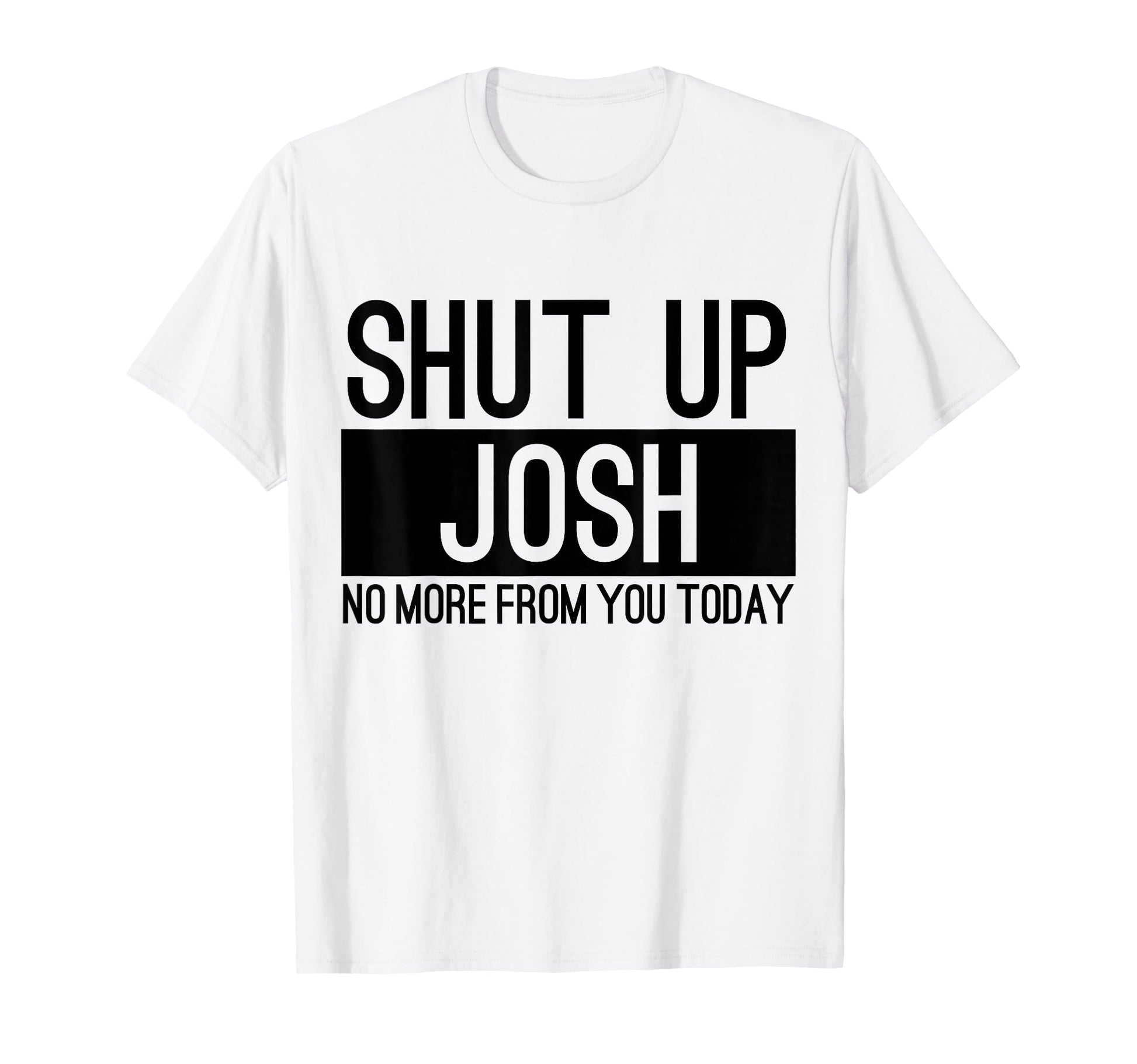 Shut Up Josh No More From You Today Funny T-Shirt - Custom Art Print Unisex - T-Shirt, Sweatshirt, Hoodie