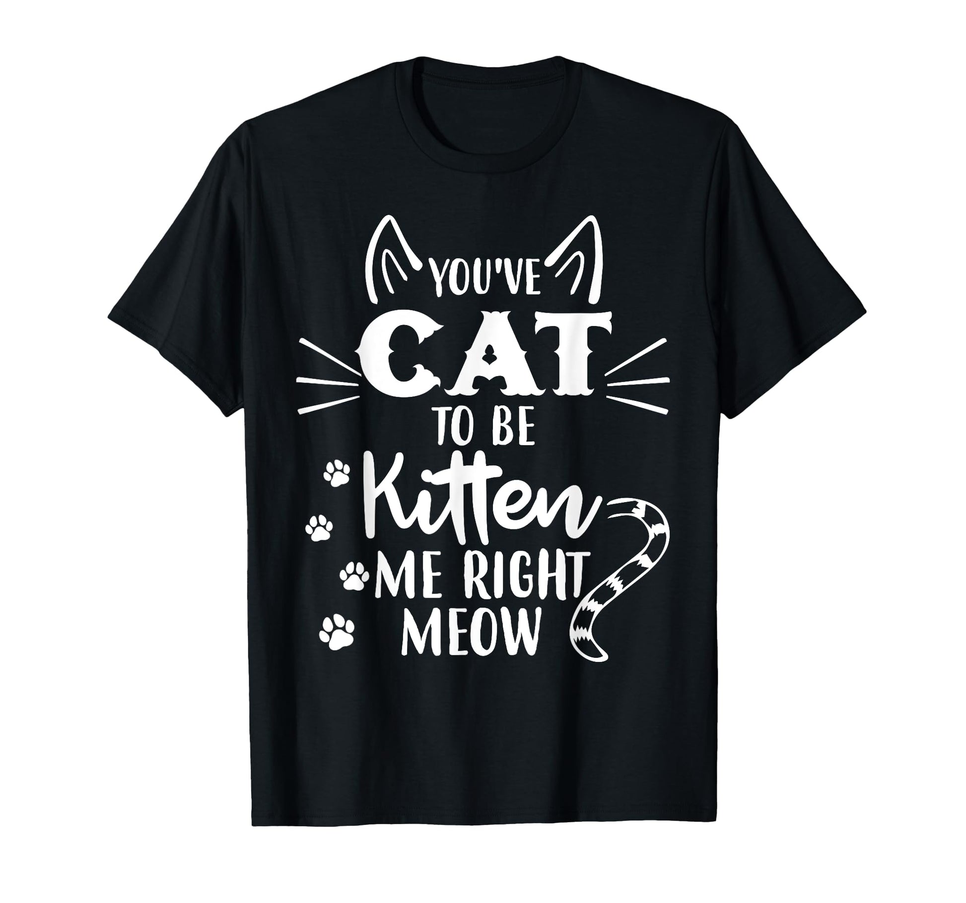 Youve Got To Be Kitten Me Right T-Shirt - Casual Everyday Wear for Adults - T-Shirt, Sweatshirt, Hoodie