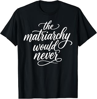 The Matriarchy Would Never Feminist Quote Women's Right T-Shirt Unisex T-shirt, Sweatshirt, Hoodie, Long Sleeve Tee - T-Shirt, Sweatshirt, Hoodie