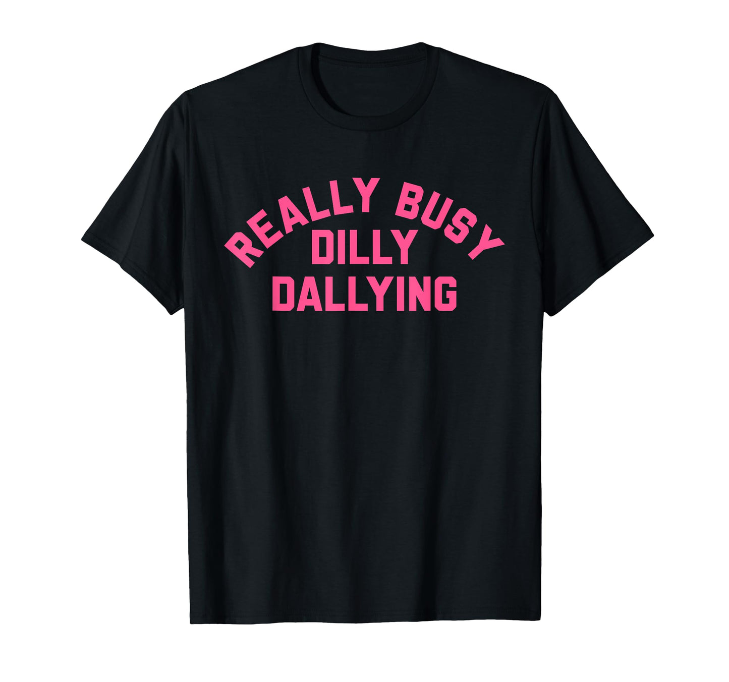 Really Busy Dilly Dallying Funny T-Shirt - Graphic Print Unisex - T-Shirt, Sweatshirt, Hoodie