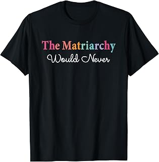 The Matriarchy Would Never T-Shirt Unisex T-shirt, Sweatshirt, Hoodie, Long Sleeve Tee - T-Shirt, Sweatshirt, Hoodie