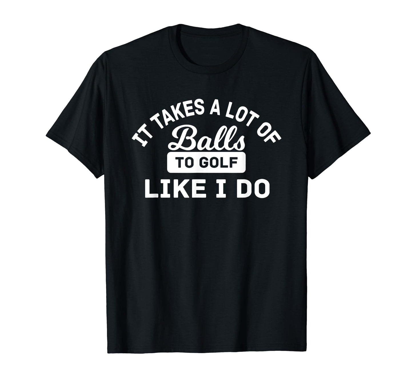 Takes Lot F Balls To Golf Like I T-Shirt - Casual Everyday Wear Men Women - T-Shirt, Sweatshirt, Hoodie