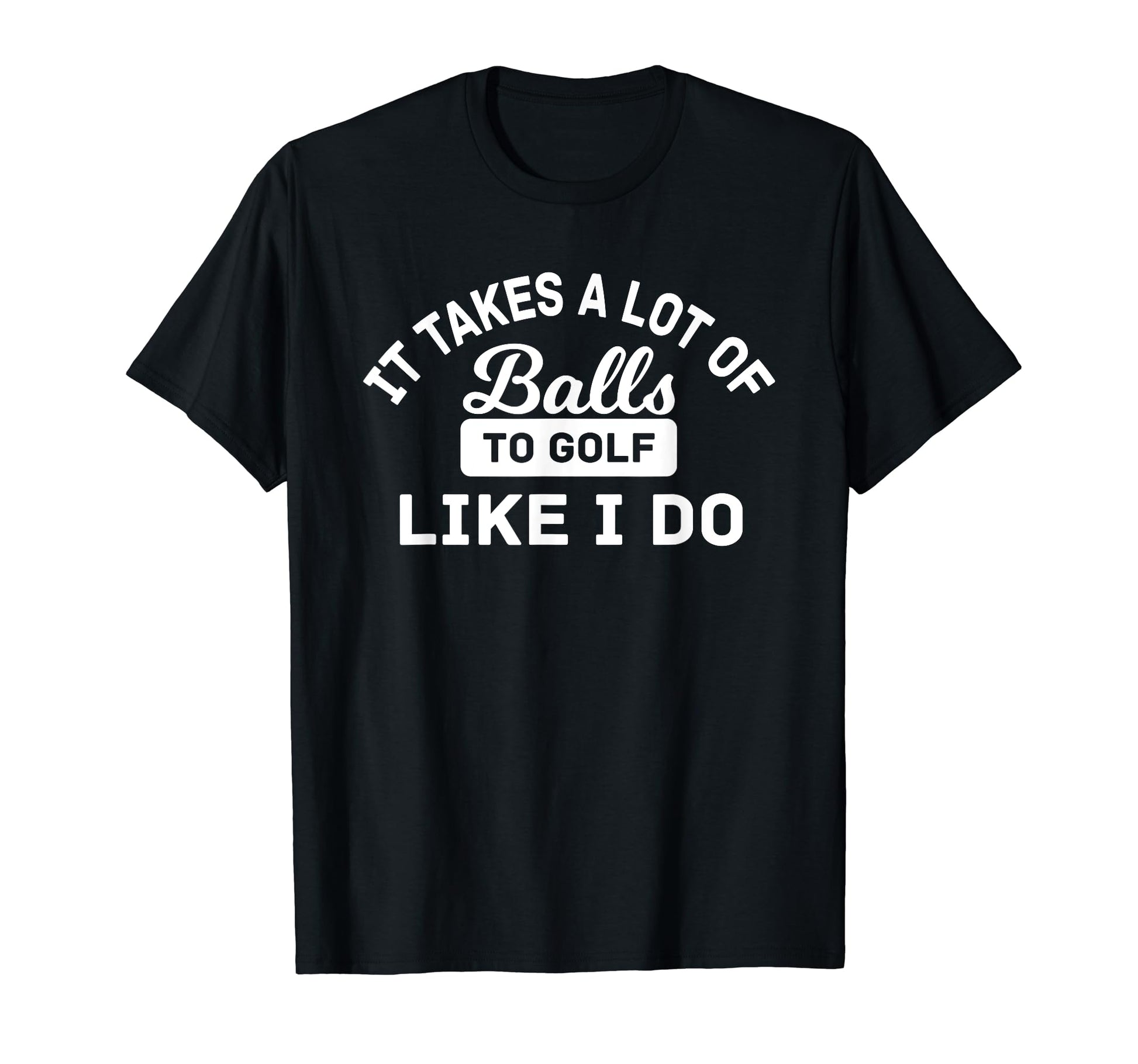 Takes Lot F Balls To Golf Like I T-Shirt - Casual Everyday Wear Men Women - T-Shirt, Sweatshirt, Hoodie