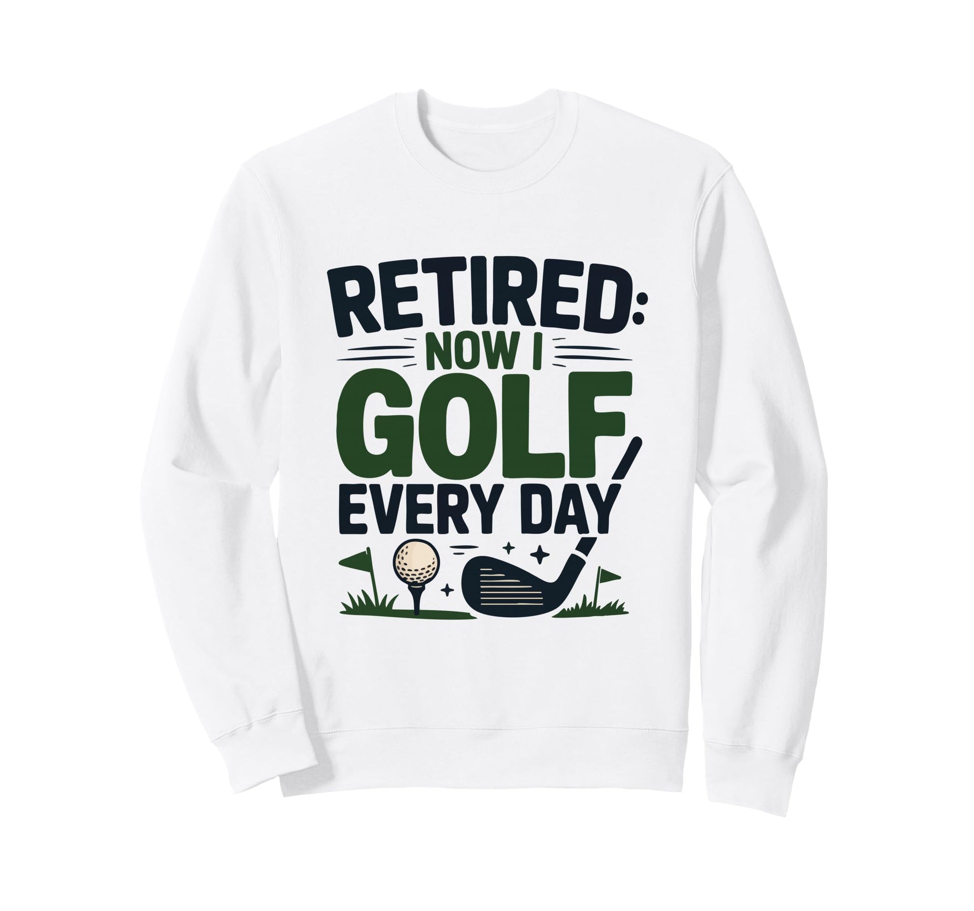 Retired Now I Golf Every Day Retiree Fun Sweatshirt - Graphic Print Unisex - T-Shirt, Sweatshirt, Hoodie