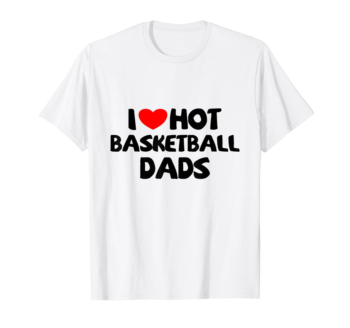 I Love Hot Basketball Dads Funny T-Shirt - Streetwear Style Men Women - T-Shirt, Sweatshirt, Hoodie