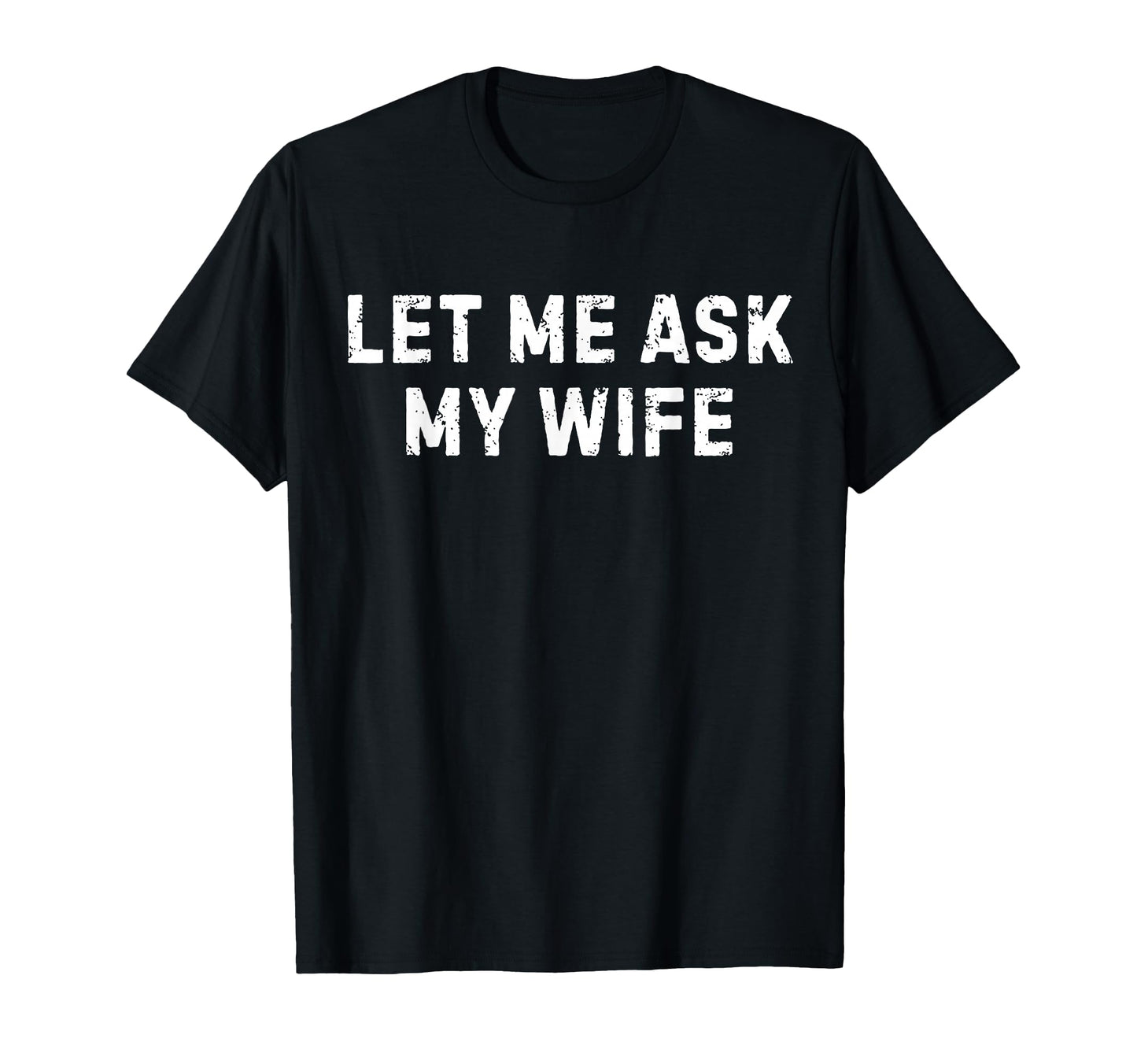 Let Me Ask My Wife She Said No Funny T-Shirt - Casual Everyday Wear Unisex - T-Shirt, Sweatshirt, Hoodie