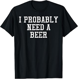 I Probably Need A Beer Funny Saying Drink Dad Men Women T-Shirt Unisex T-shirt, Sweatshirt, Hoodie, Long Sleeve Tee - T-Shirt, Sweatshirt, Hoodie