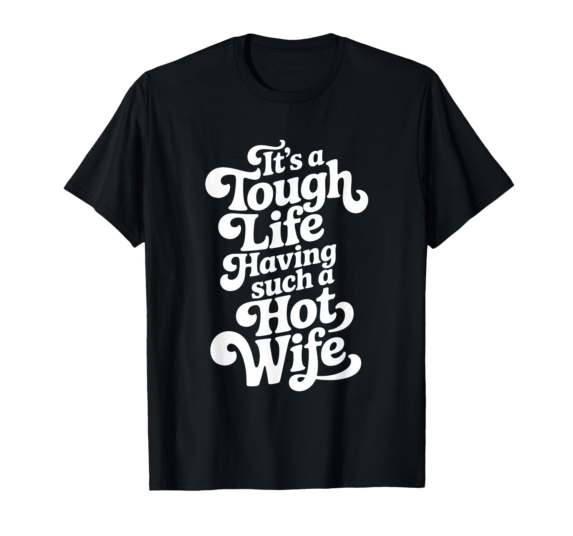 Its Tough Life Having Such Hot Wife T-Shirt - Graphic Print Men Women - T-Shirt, Sweatshirt, Hoodie