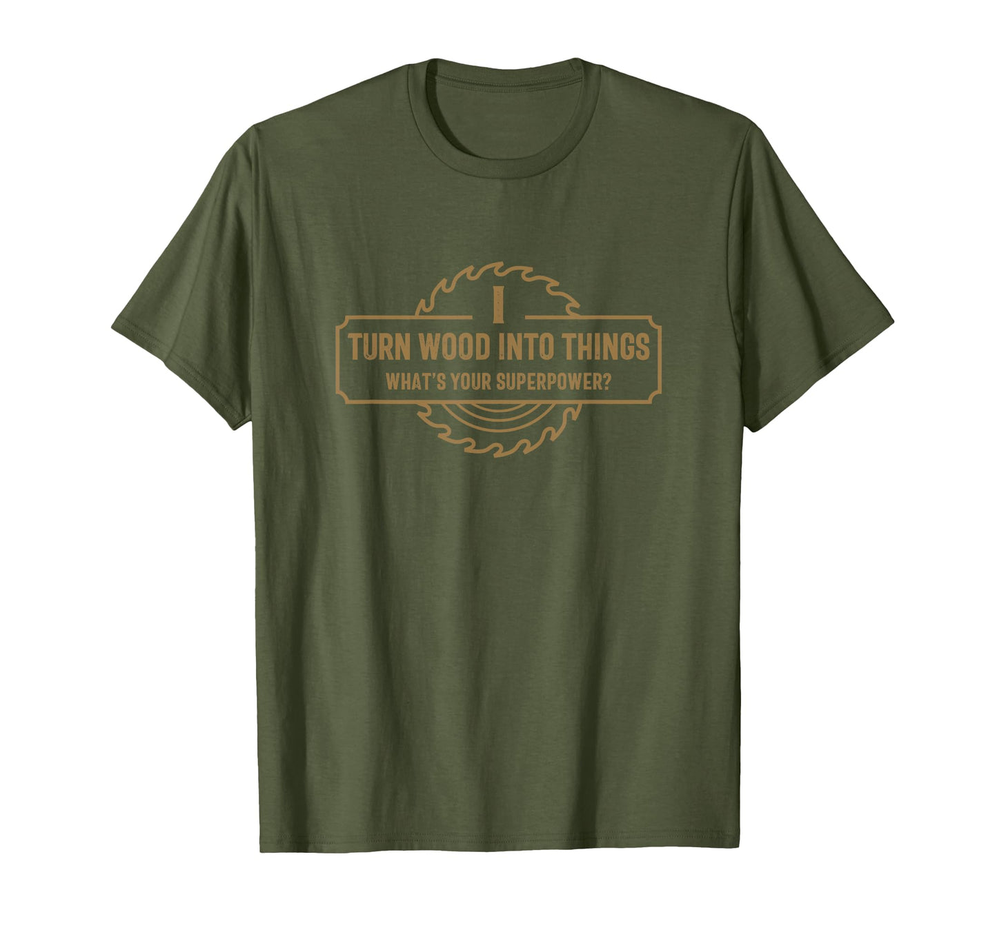 I Turn Wood Into Things Whats Your T-Shirt - Novelty Apparel Unisex - T-Shirt, Sweatshirt, Hoodie