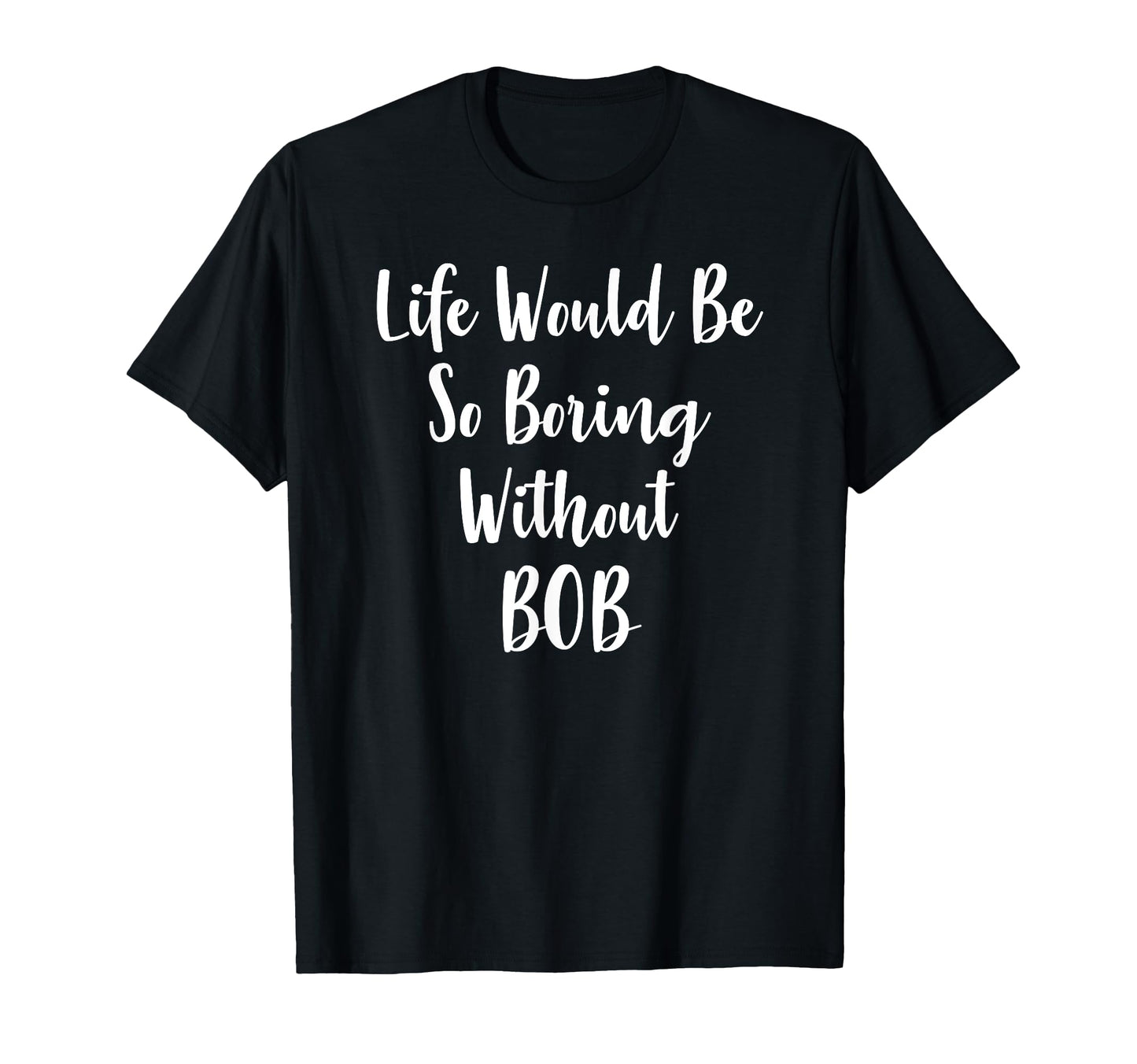 Life Would Be So Boring Without Bob T-Shirt - Fun Novelty Design Men Women - T-Shirt, Sweatshirt, Hoodie