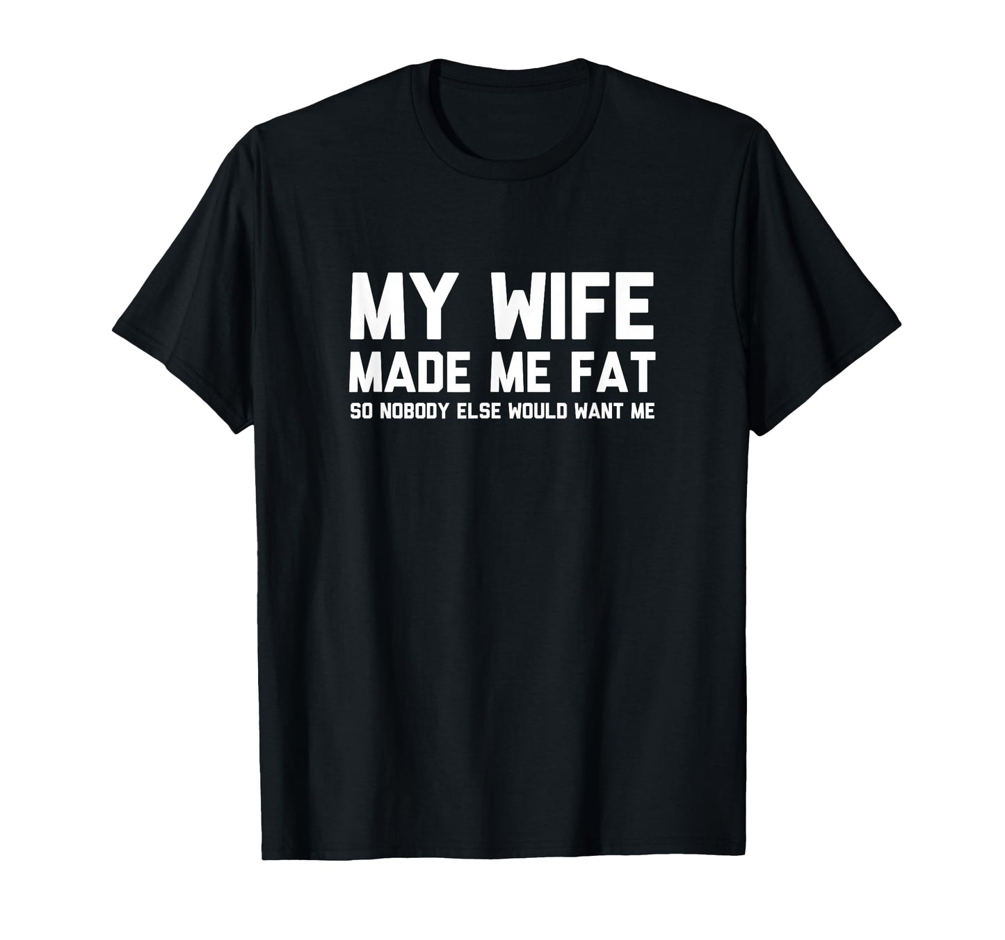 My Wife Made Me Fat So Nobody Else Would T-Shirt - Novelty Apparel Unisex - T-Shirt, Sweatshirt, Hoodie