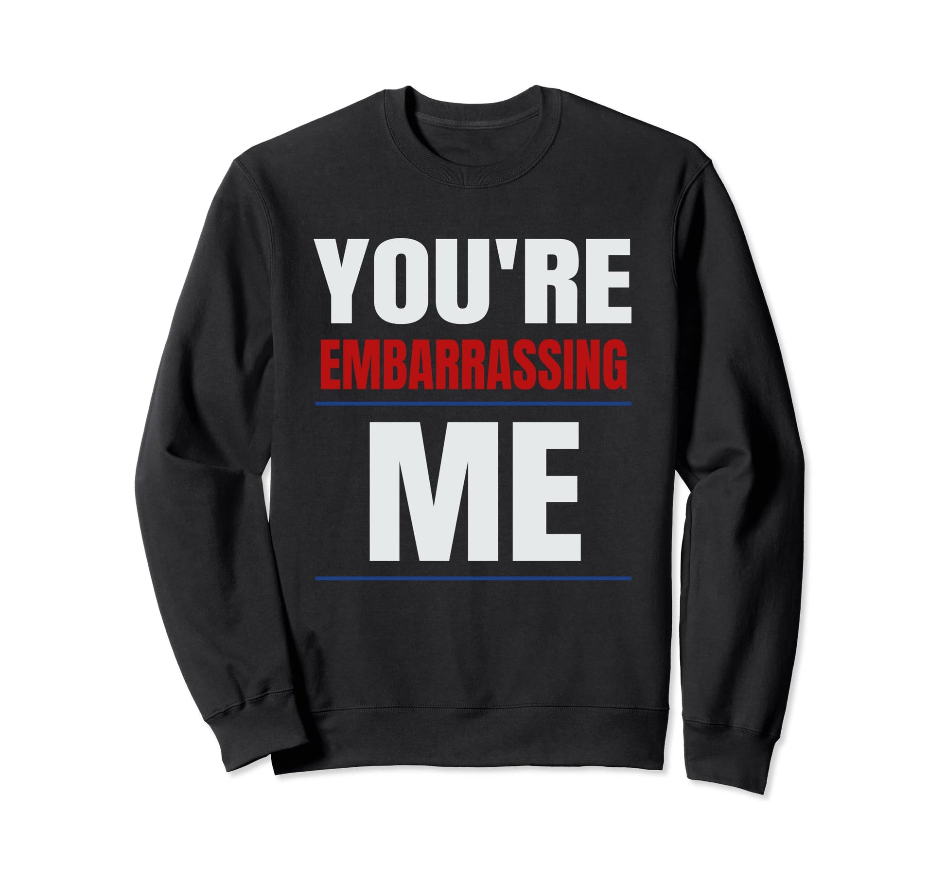 Youre Embarrassing Me Funny Teenage Sweatshirt - Custom Art Print Unisex - T-Shirt, Sweatshirt, Hoodie