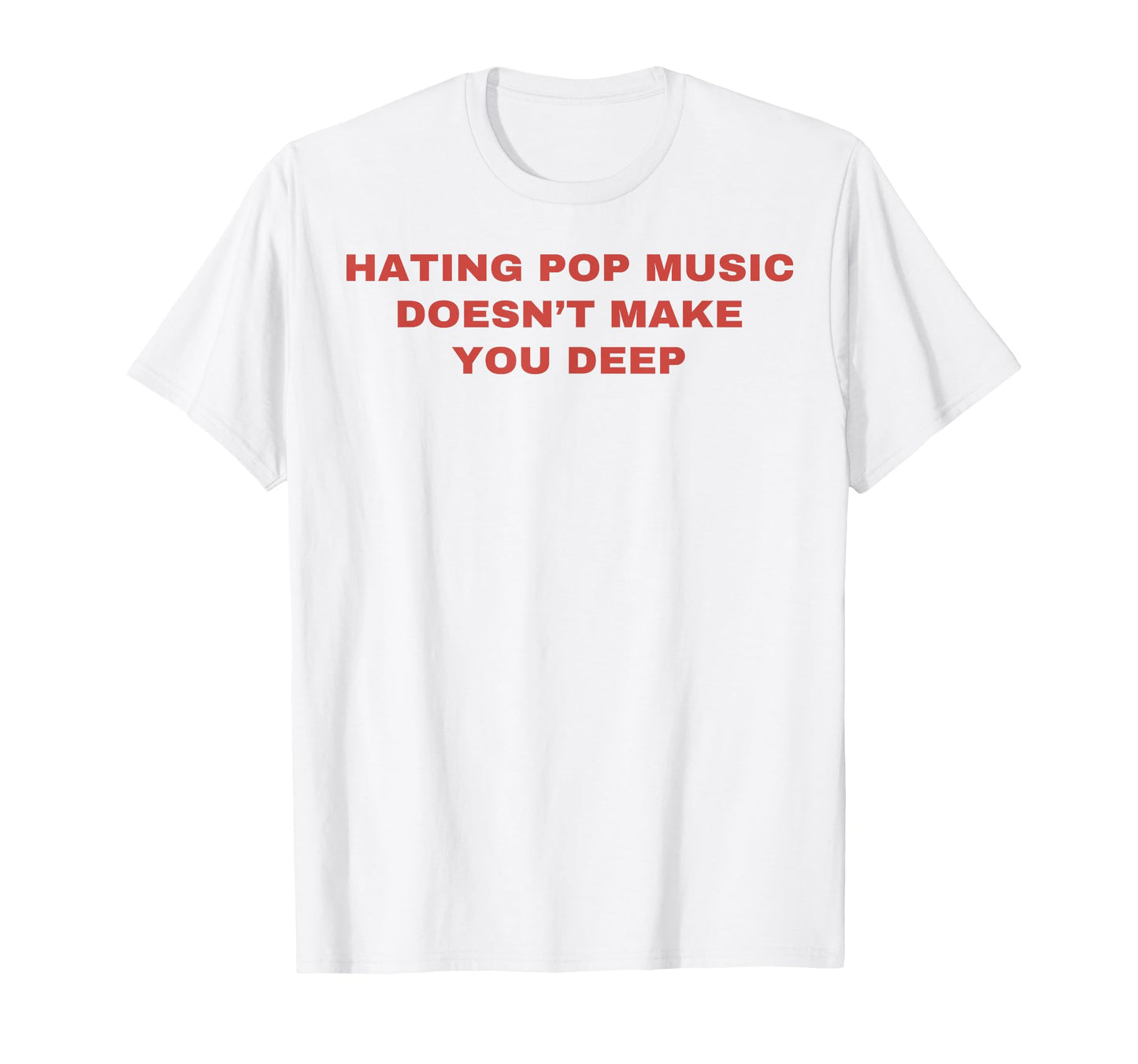 Hating Pop Music Doesnt Make You Deep T-Shirt - Casual Everyday Wear Unisex - T-Shirt, Sweatshirt, Hoodie