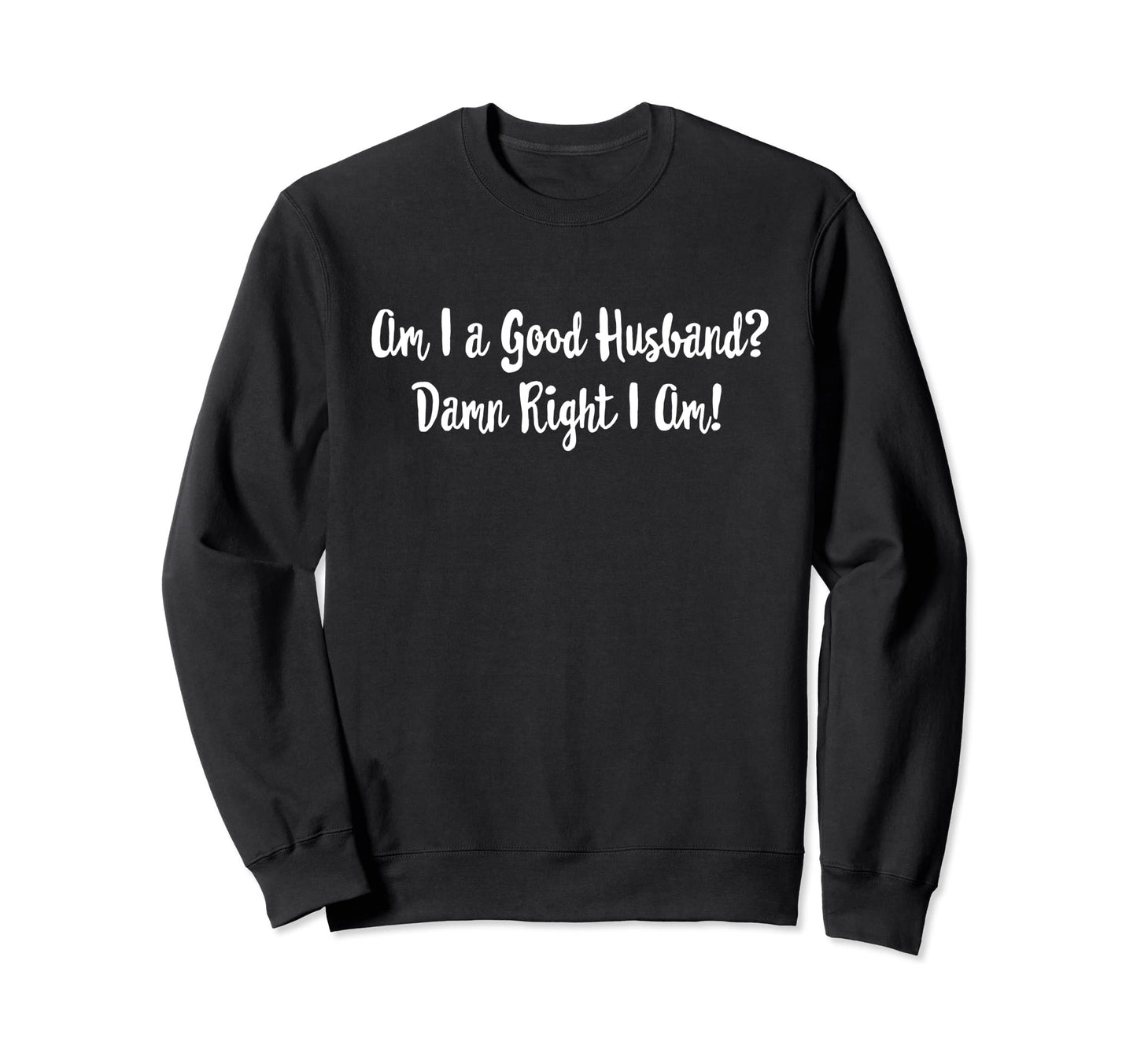 Funny Am I Good Husband Damn Right Sweatshirt - Custom Art Print Unisex - T-Shirt, Sweatshirt, Hoodie