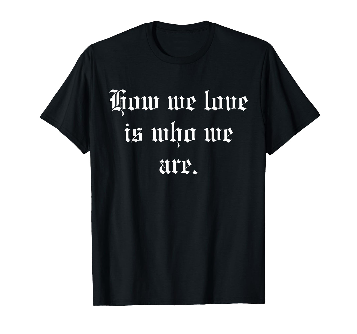 How We Love Is Who We Are T-Shirt - Minimalist Print Unisex - T-Shirt, Sweatshirt, Hoodie