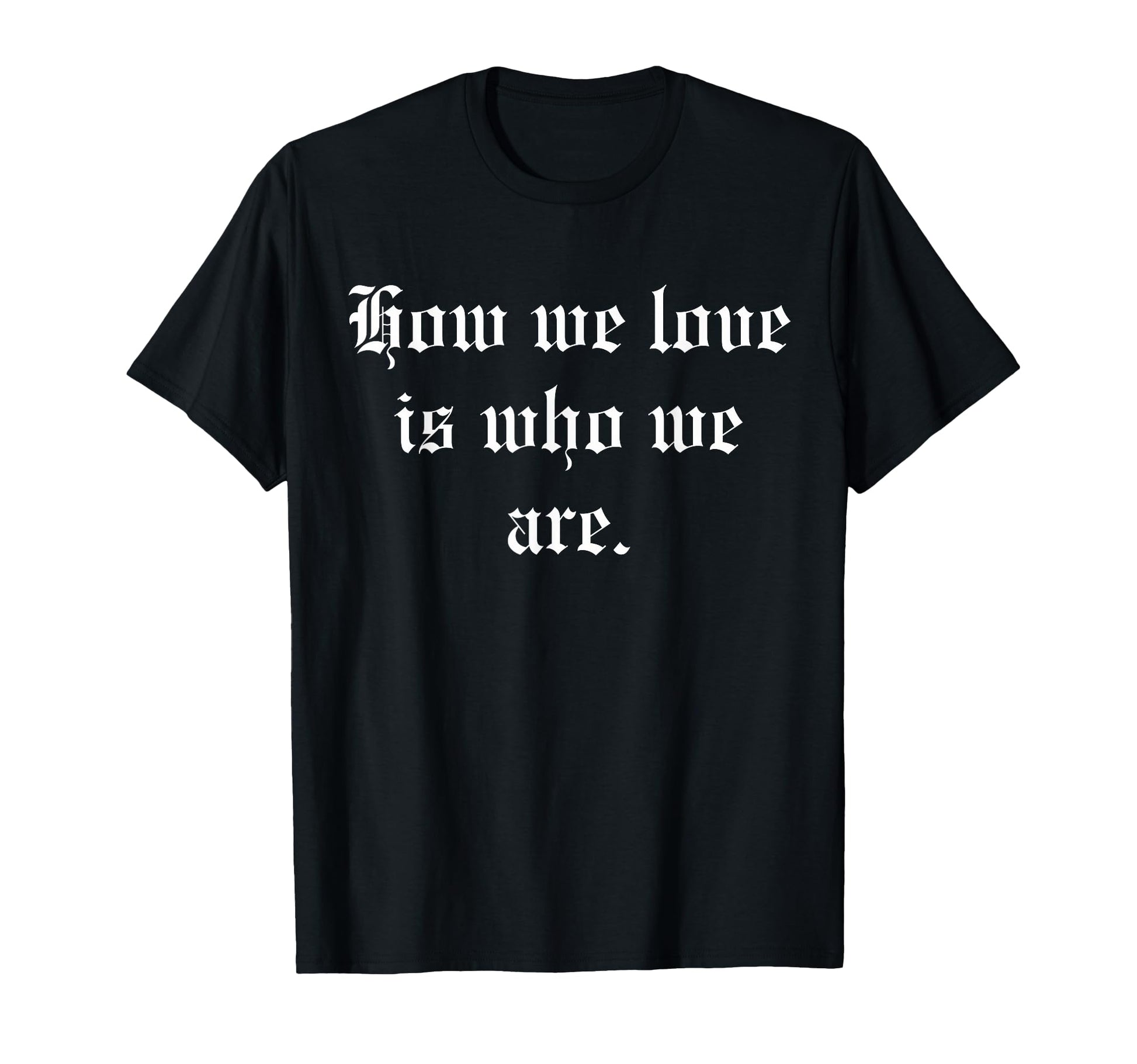 How We Love Is Who We Are T-Shirt - Minimalist Print Unisex - T-Shirt, Sweatshirt, Hoodie