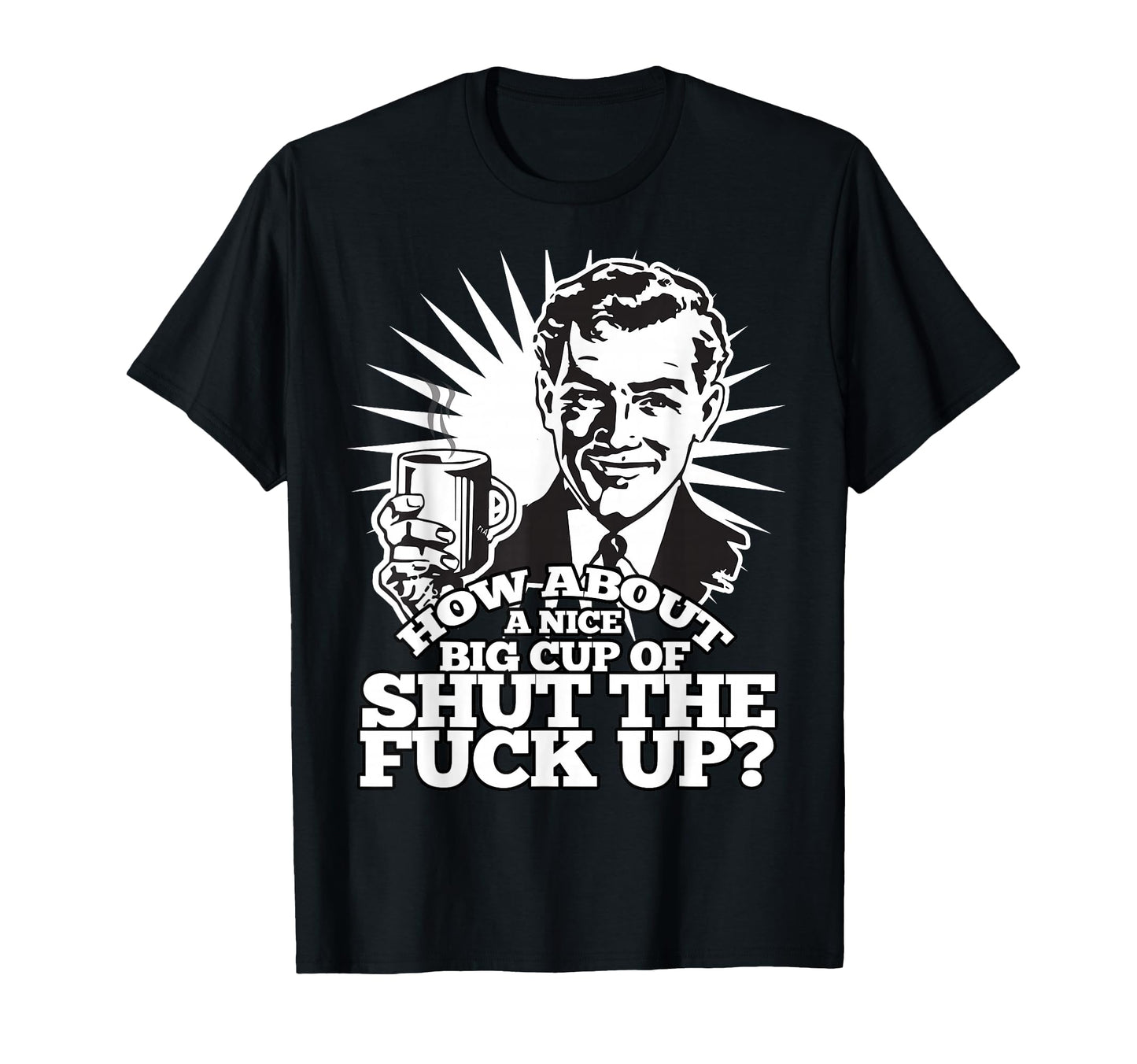 How About Nice Cup Shut Fuck Up Funny T-Shirt - Graphic Print Unisex - T-Shirt, Sweatshirt, Hoodie