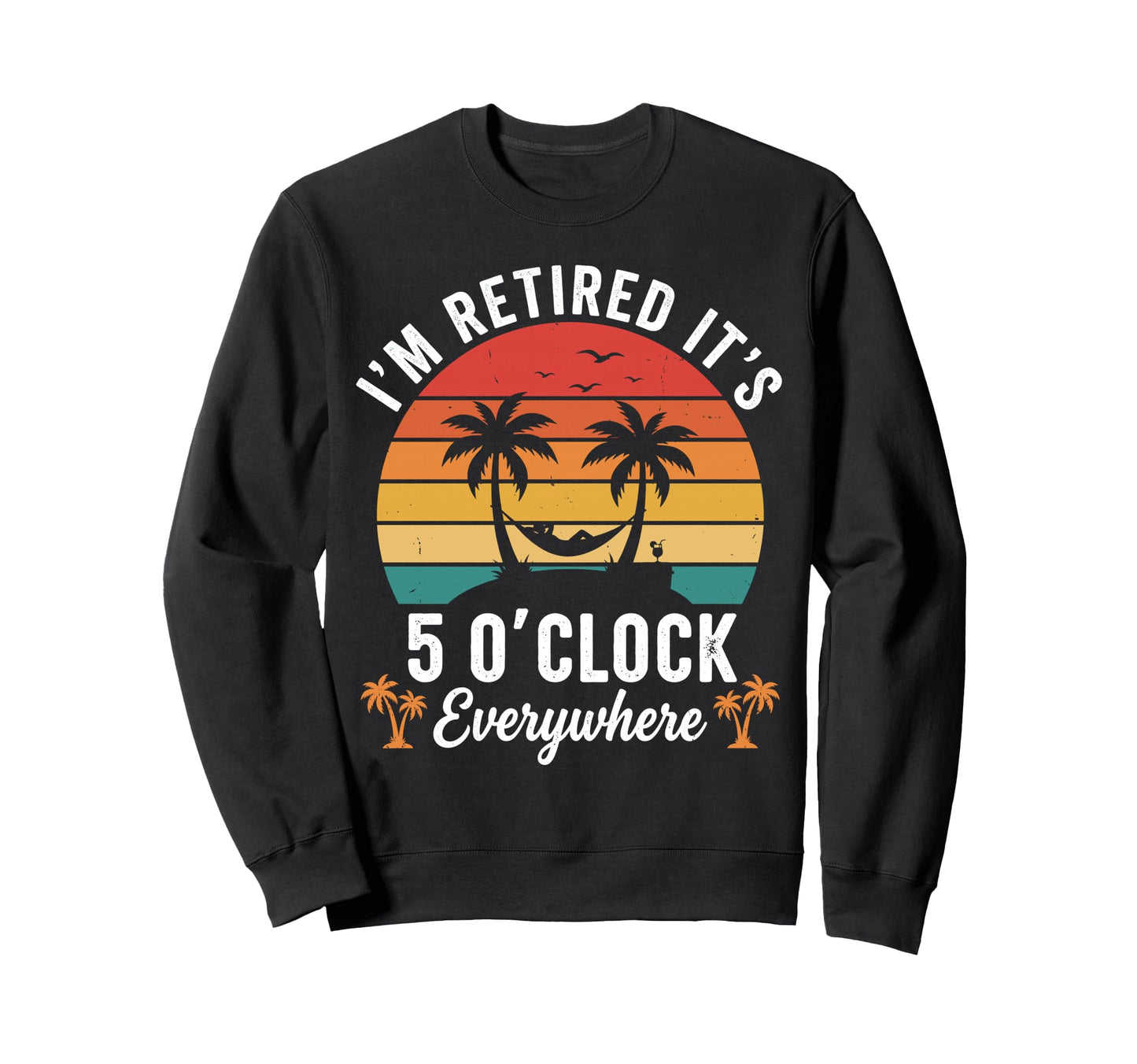Im Retired Its 5 Oclock Everywhere Sweatshirt - Aesthetic Graphic Unisex - T-Shirt, Sweatshirt, Hoodie