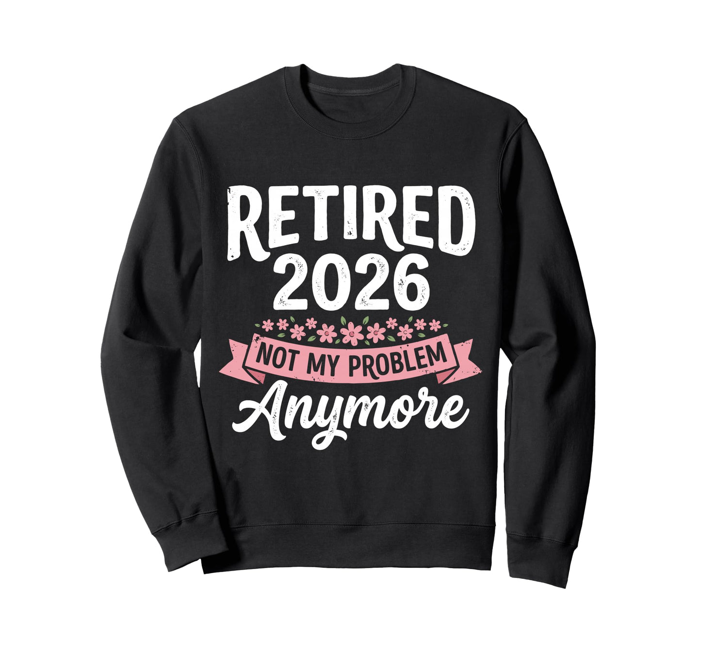Retired 2026 Not My Problem Anymore Sweatshirt - Custom Art Print Unisex - T-Shirt, Sweatshirt, Hoodie
