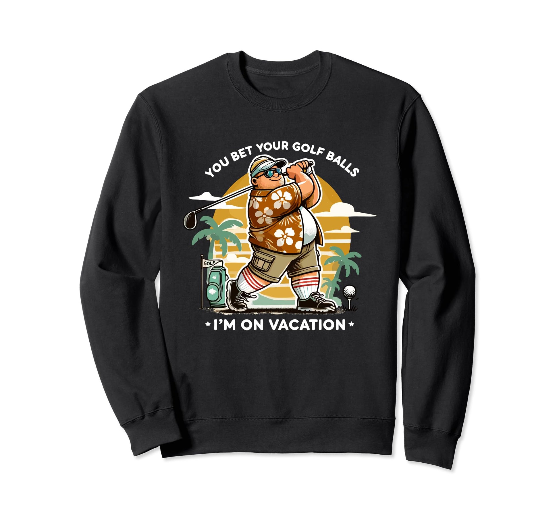 You Bet Your Golf Balls Im Vacation Sweatshirt - Fun Novelty Design Unisex - T-Shirt, Sweatshirt, Hoodie