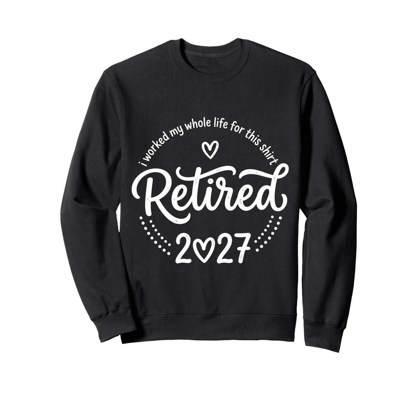 Retired 2027 I Worked My Whole Life Sweatshirt - Custom Art Print Unisex - T-Shirt, Sweatshirt, Hoodie