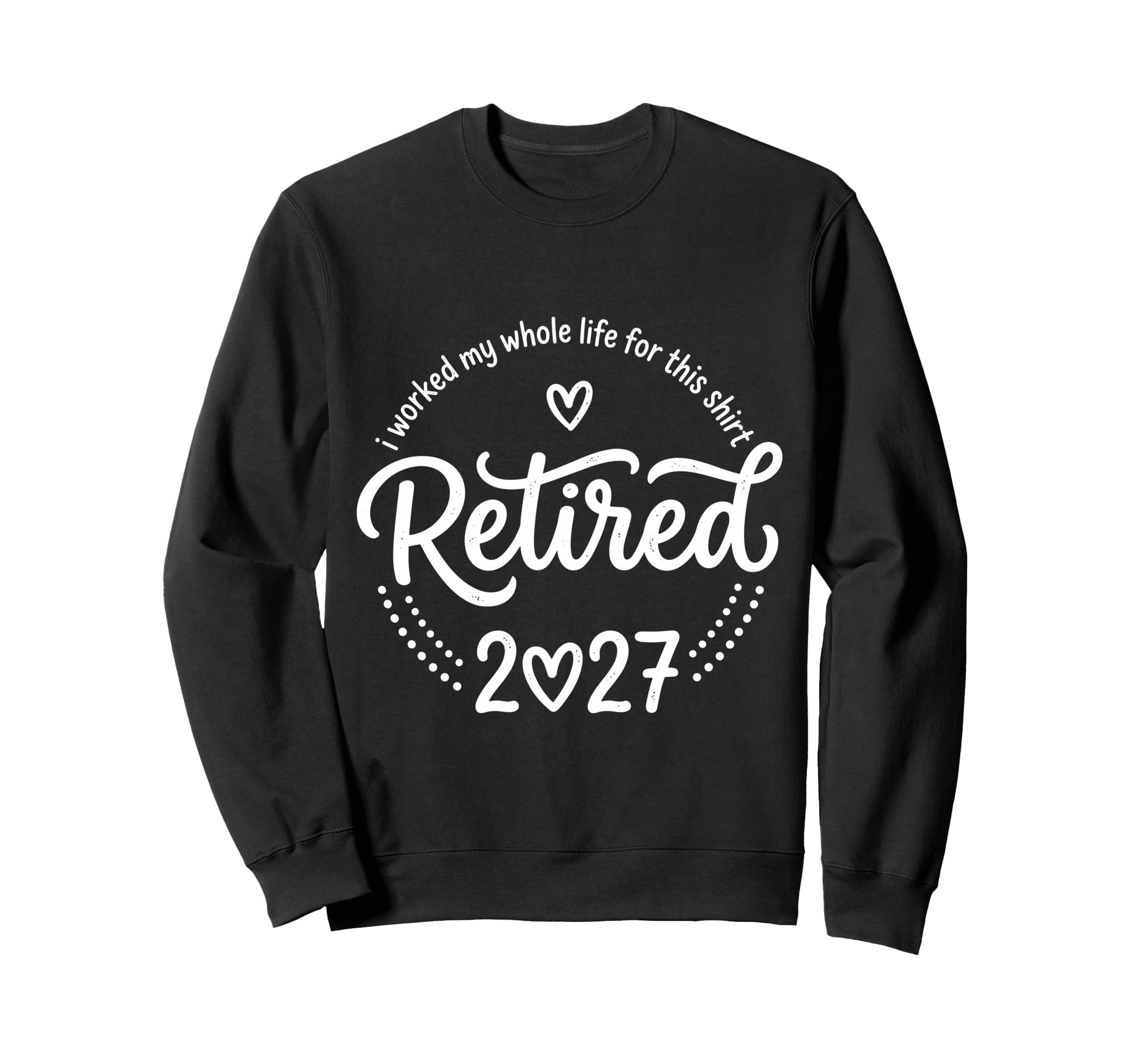 Retired 2027 I Worked My Whole Life Sweatshirt - Custom Art Print Unisex - T-Shirt, Sweatshirt, Hoodie