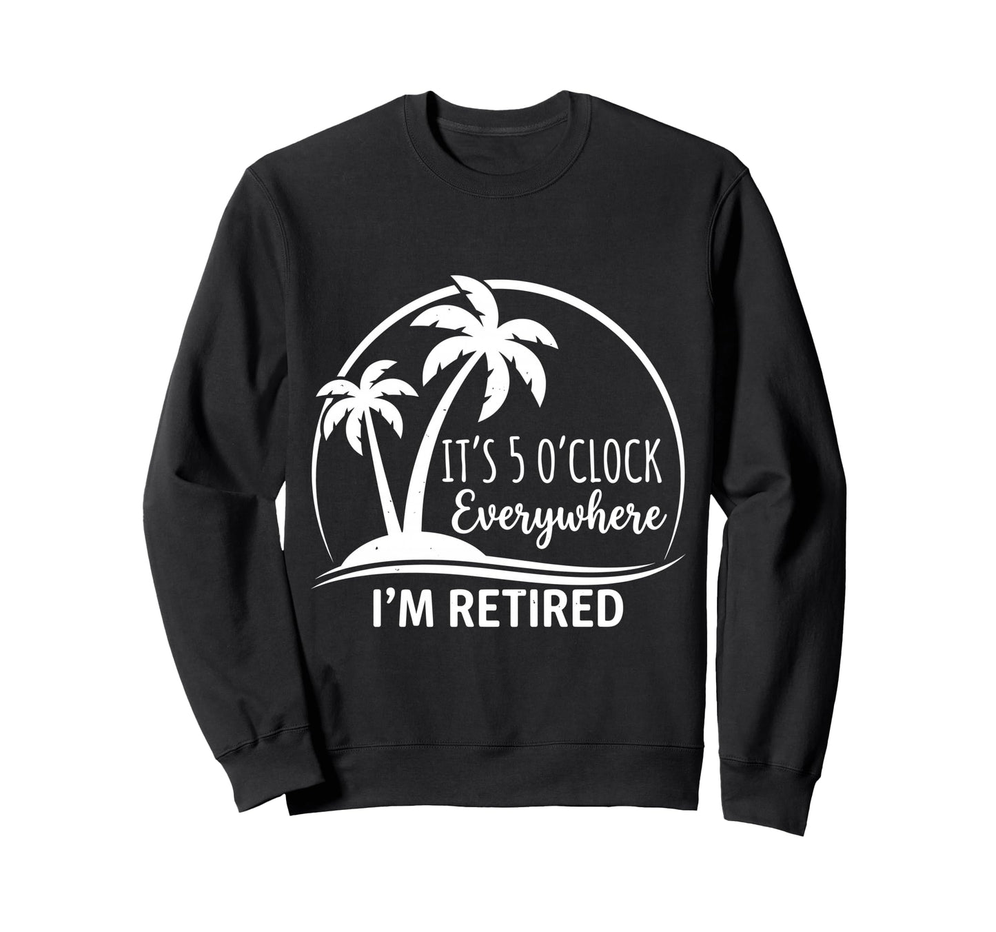 Im Retired Its 5 Oclock Sweatshirt - Fun Novelty Design for Adults - T-Shirt, Sweatshirt, Hoodie