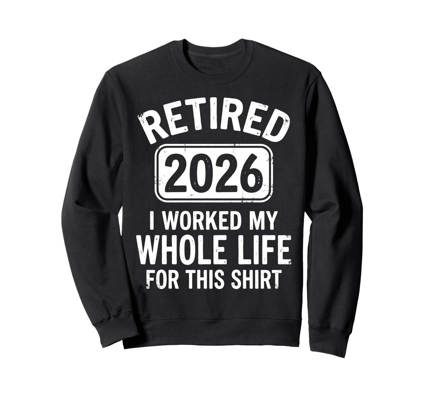 Retired 2026 I Worked My Whole Life Sweatshirt - Custom Art Print Unisex - T-Shirt, Sweatshirt, Hoodie