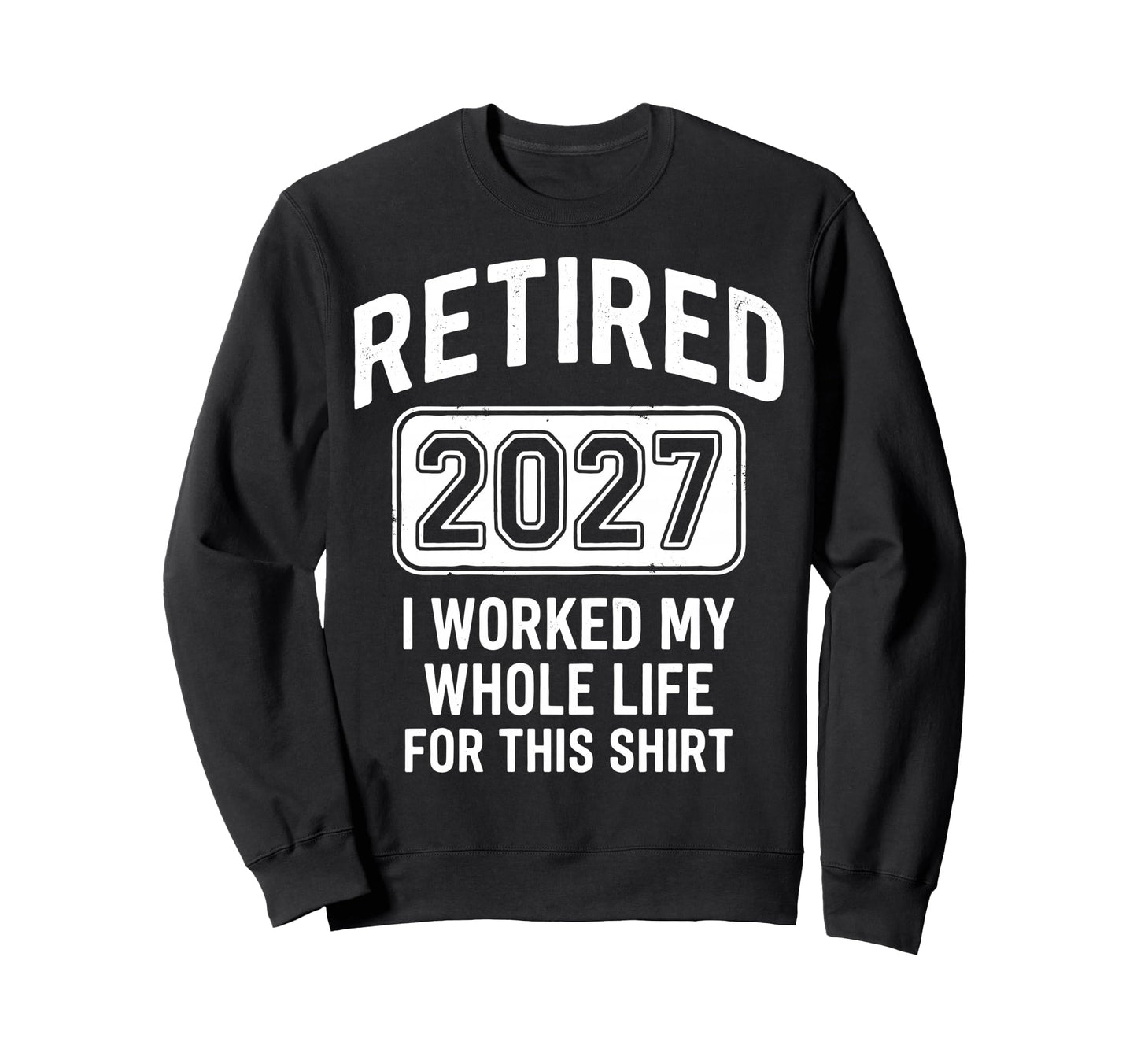 Retired 2027 I Worked My Whole Life Sweatshirt - Unique Graphic Unisex - T-Shirt, Sweatshirt, Hoodie