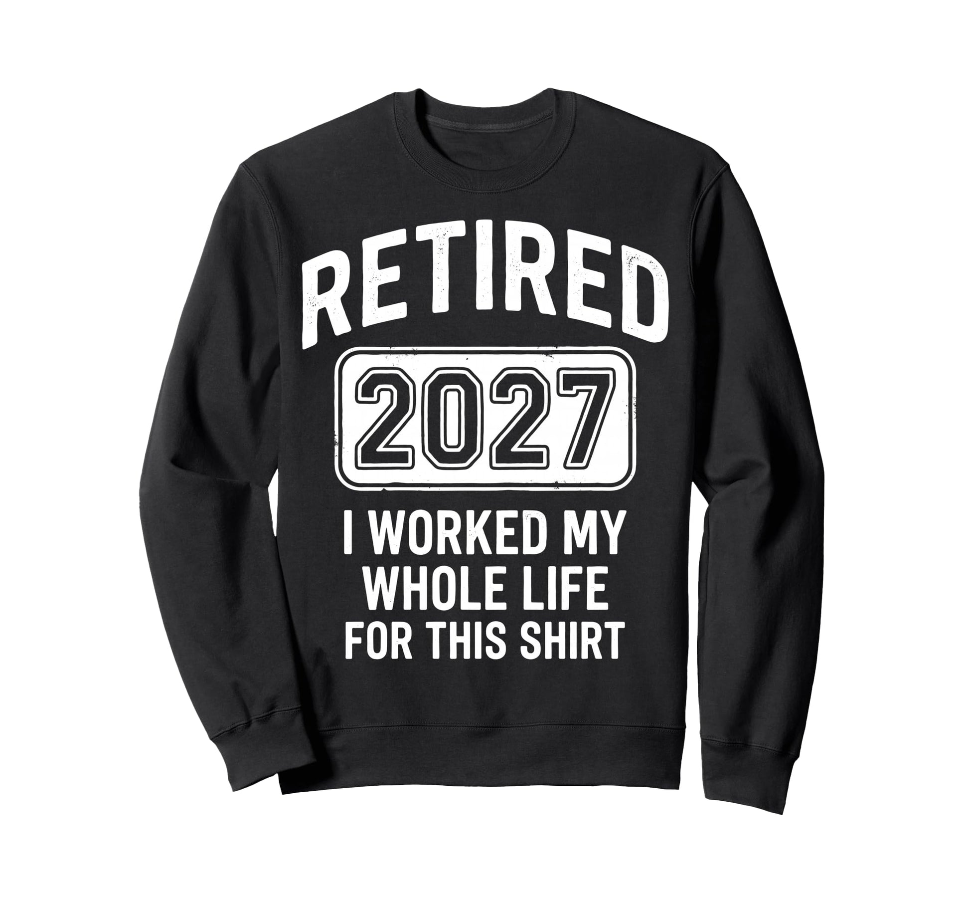 Retired 2027 I Worked My Whole Life Sweatshirt - Unique Graphic Unisex - T-Shirt, Sweatshirt, Hoodie