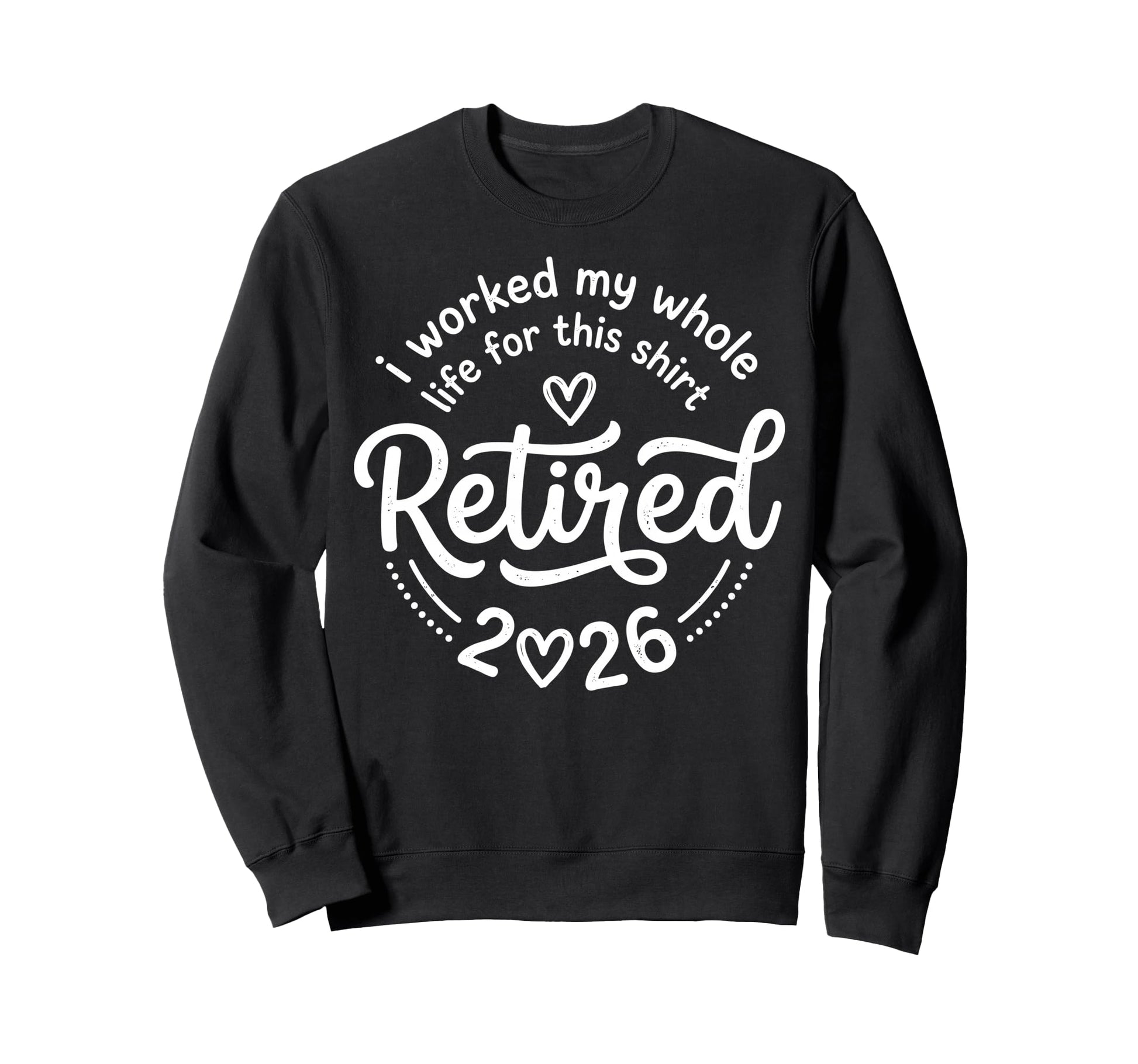 Retired 2026 Worked My Whole Life Sweatshirt - Unique Graphic Men Women - T-Shirt, Sweatshirt, Hoodie