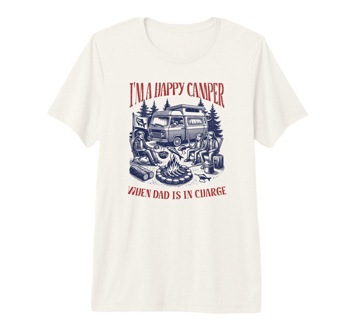 Im Happy Camper When Dad Is Charge T-Shirt - Fun Novelty Design Men Women - T-Shirt, Sweatshirt, Hoodie