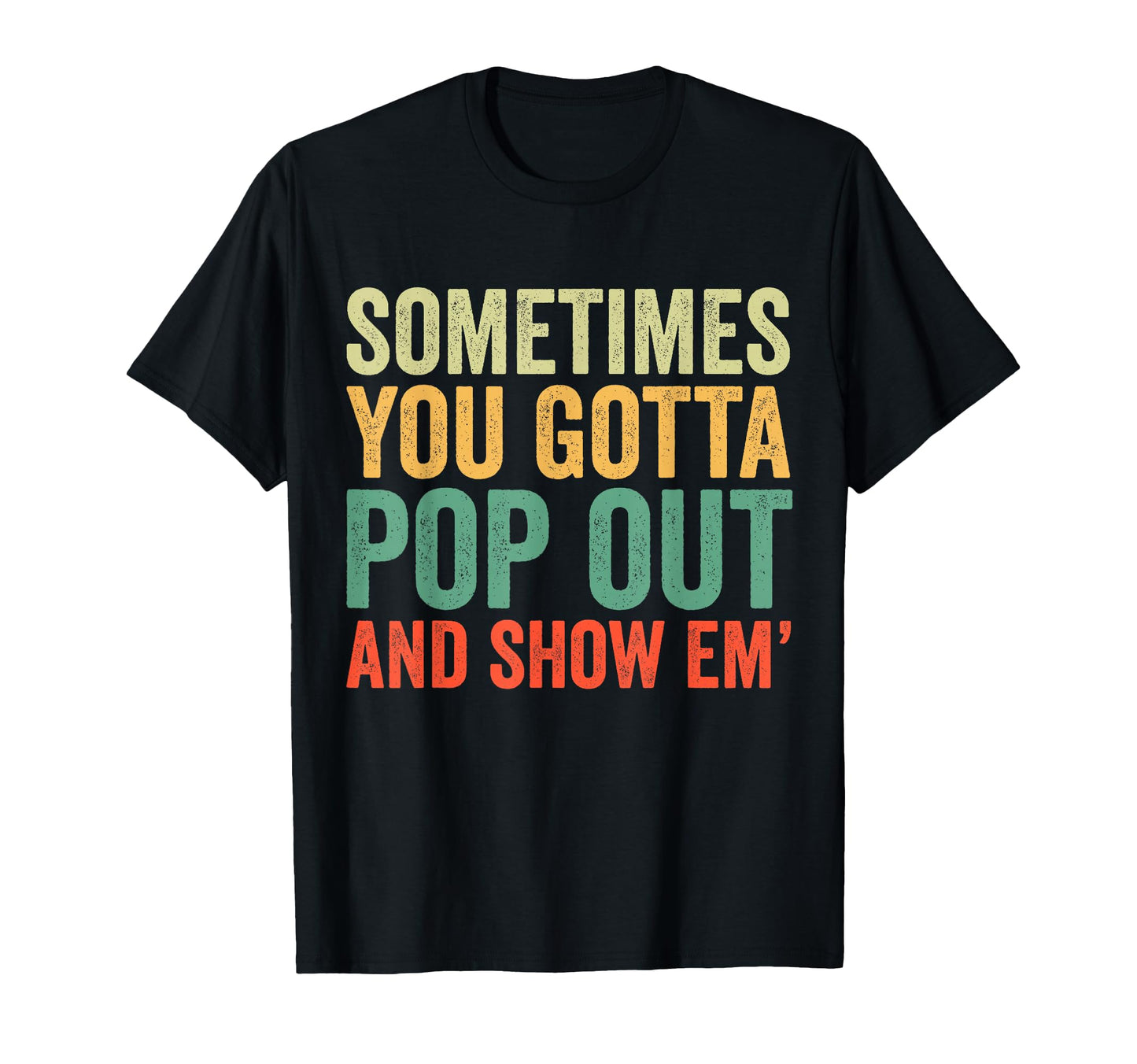 Sometimes You Gotta Pop Out And Show T-Shirt - Casual Everyday Wear Unisex - T-Shirt, Sweatshirt, Hoodie
