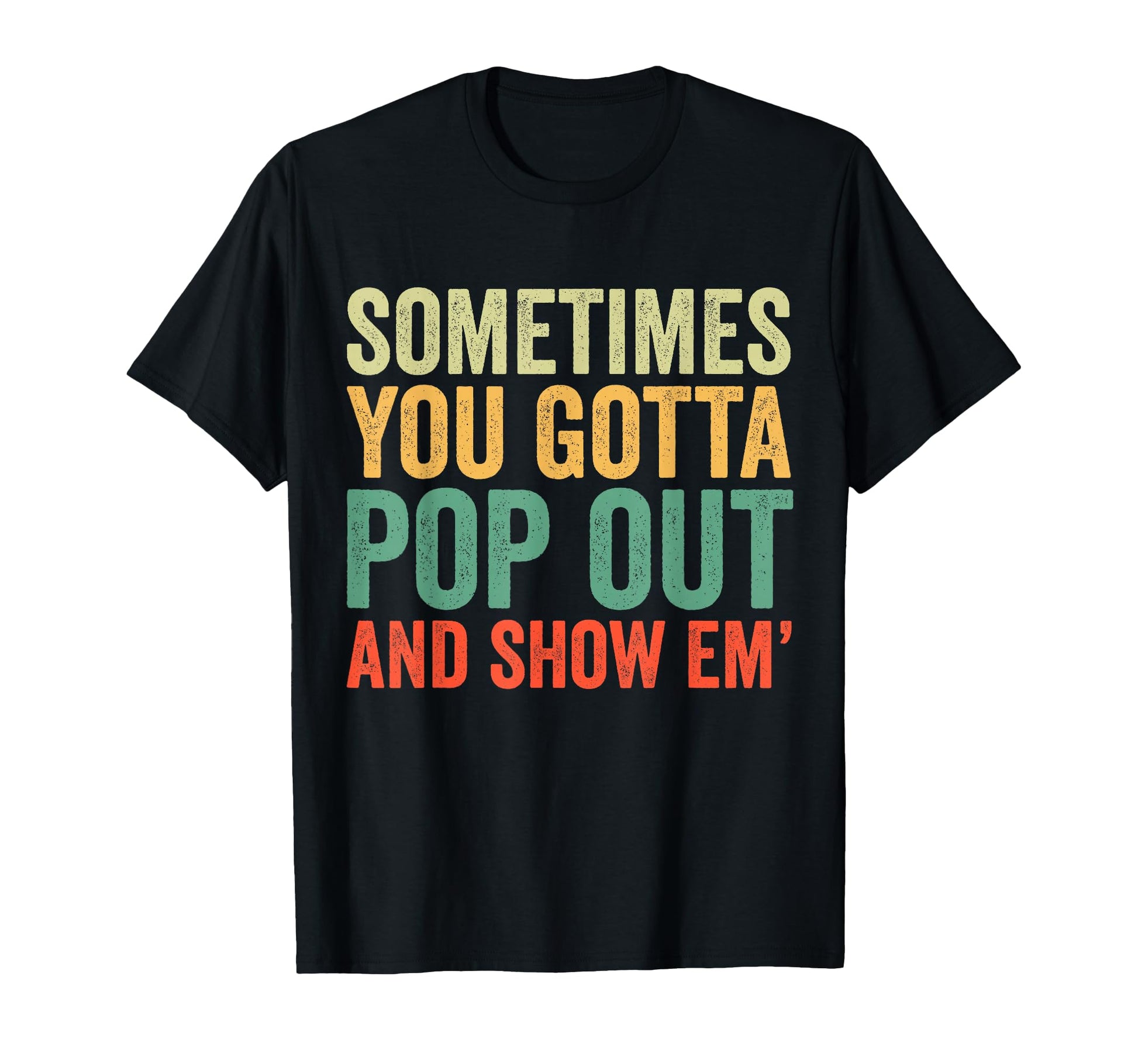 Sometimes You Gotta Pop Out And Show T-Shirt - Casual Everyday Wear Unisex - T-Shirt, Sweatshirt, Hoodie