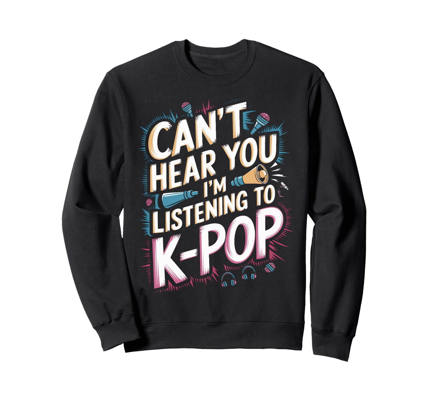 Cant Hear You Im Listening K Pop Fans Sweatshirt - Custom Art Print Unisex - T-Shirt, Sweatshirt, Hoodie