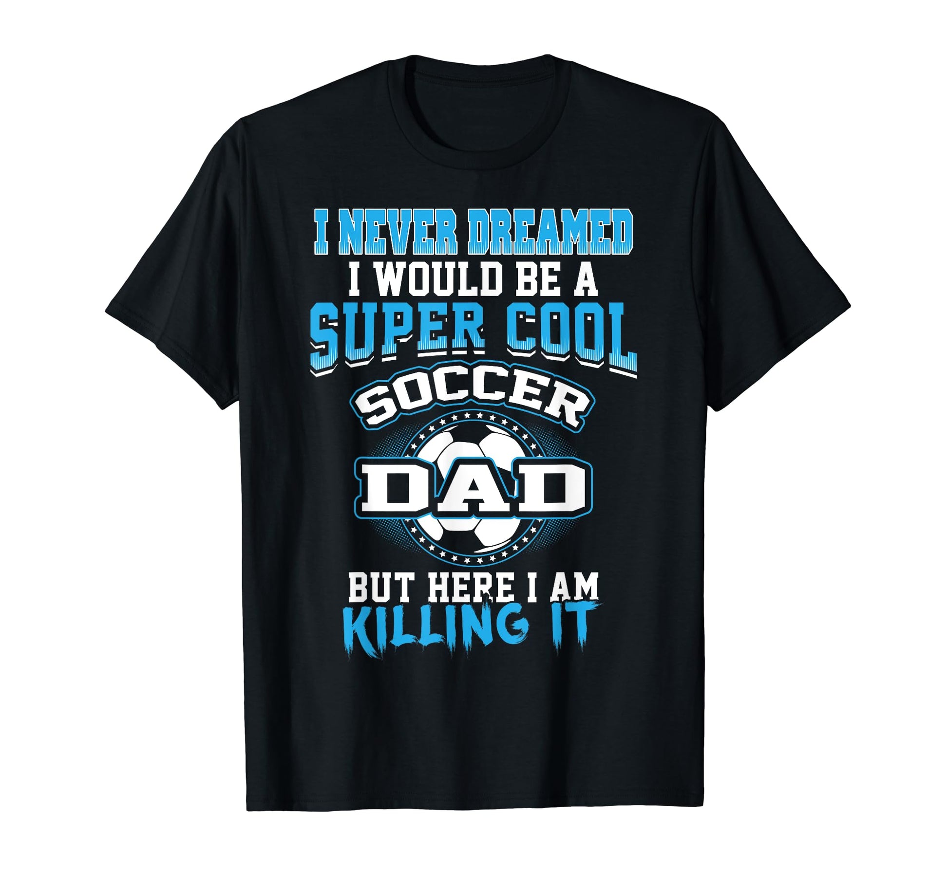 I Never Dreamed I Would Be Soccer Dad T-Shirt - Graphic Print Unisex - T-Shirt, Sweatshirt, Hoodie