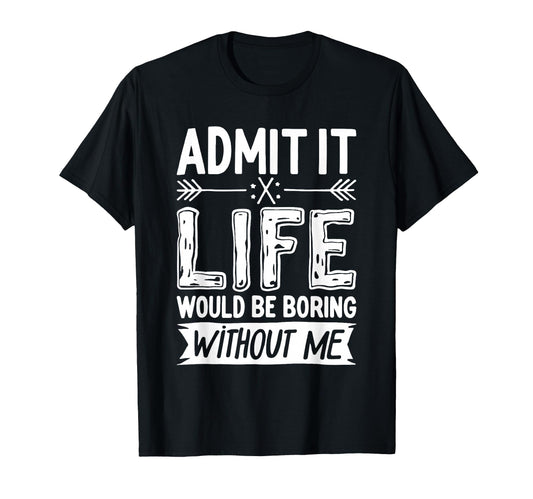 Admit It Life Would Be Boring Without T-Shirt - Graphic Print for Adults - T-Shirt, Sweatshirt, Hoodie
