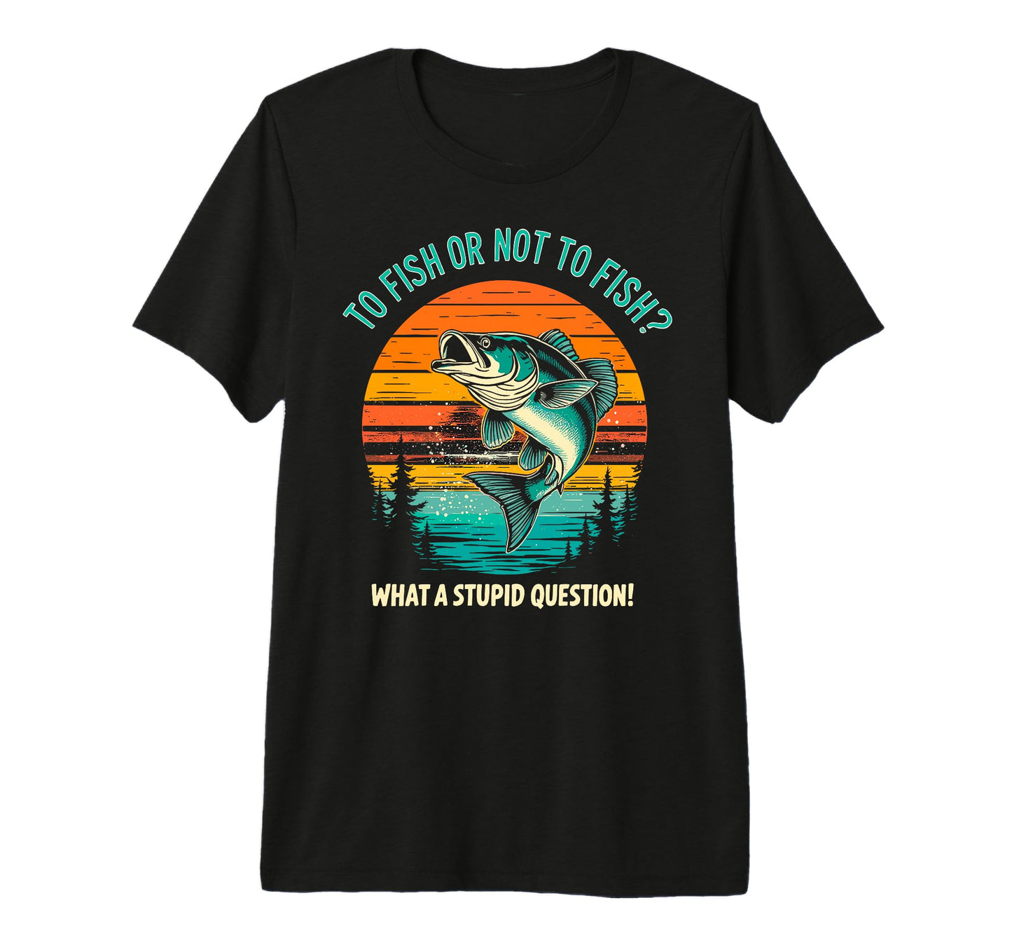 To Fish Or Not To Fish What Dumb T-Shirt - Casual Everyday Wear Unisex - T-Shirt, Sweatshirt, Hoodie