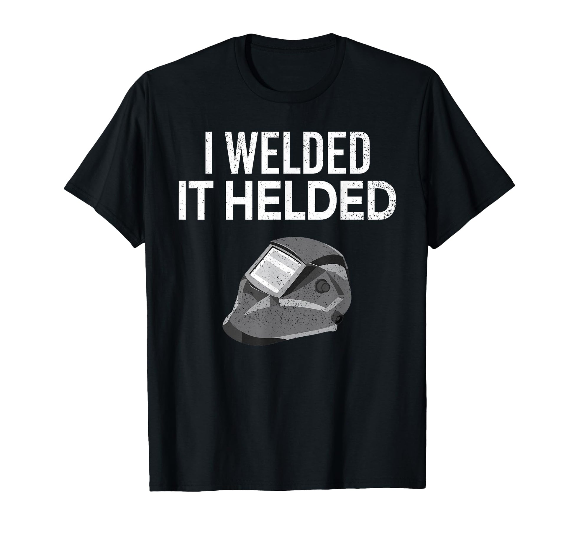 I Welded It Helded Funny Master T-Shirt - Casual Everyday Wear Men Women - T-Shirt, Sweatshirt, Hoodie