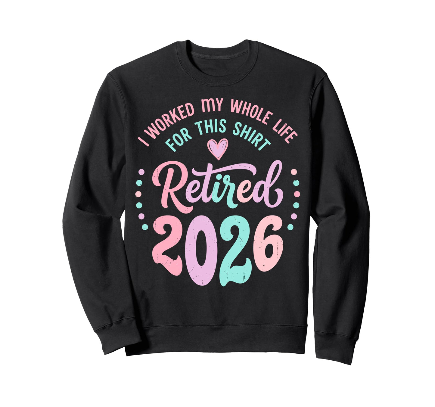 Retired 2026 Worked My Whole Life Sweatshirt - Trendy Graphic Men Women - T-Shirt, Sweatshirt, Hoodie