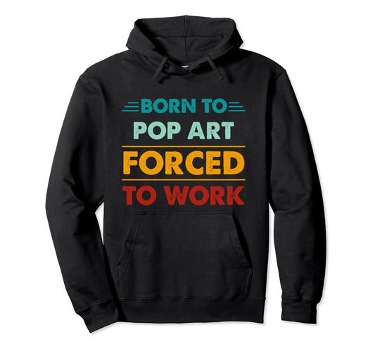 Born To Pop Art Forced To Work Funny Hoodie - Custom Art Print for Adults - T-Shirt, Sweatshirt, Hoodie