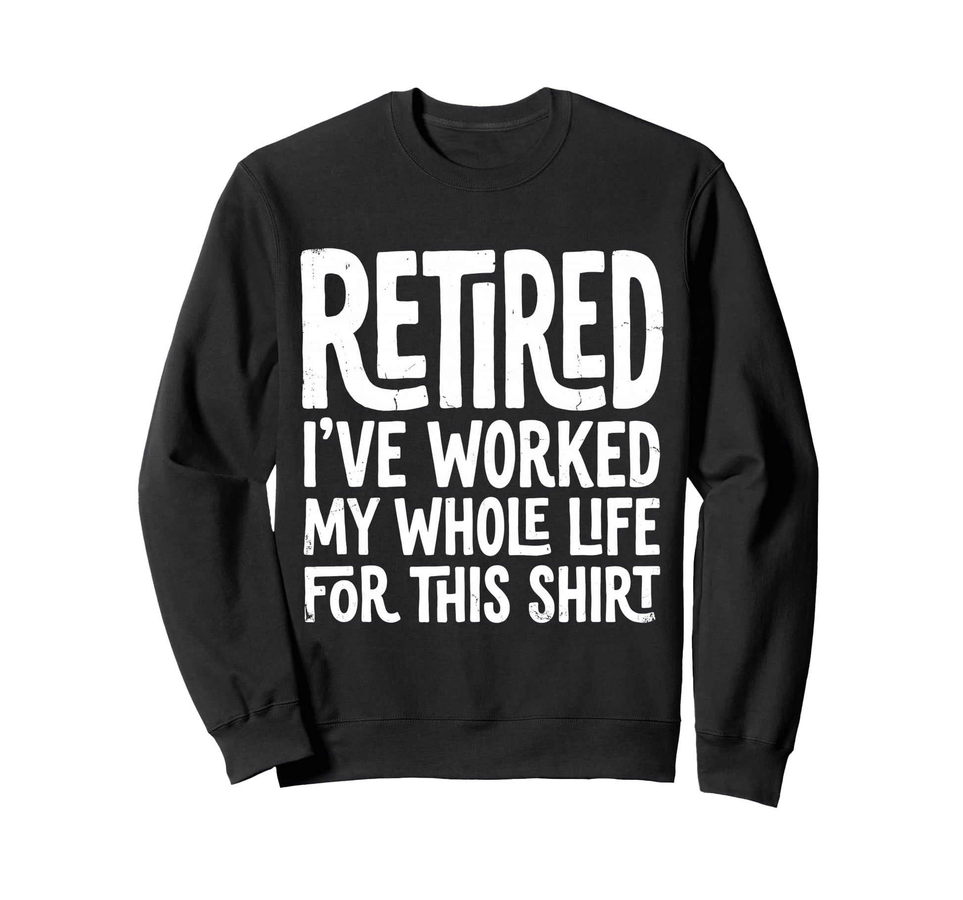Retired I Worked My Whole Life This Sweatshirt - Trendy Graphic for Adults - T-Shirt, Sweatshirt, Hoodie