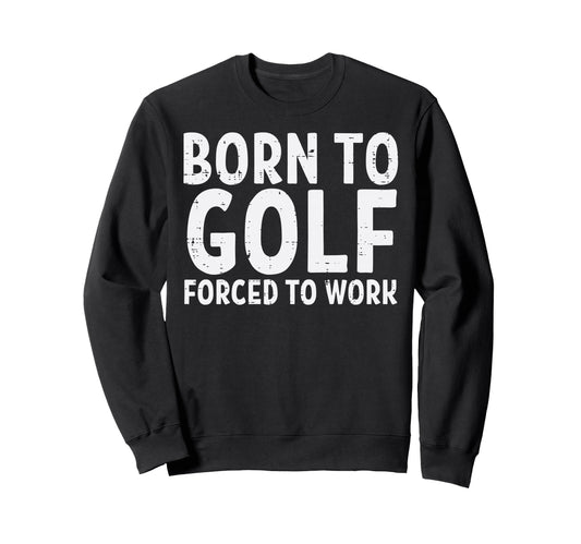 Born To Golf Forced Work Funny Sweatshirt - Aesthetic Graphic Unisex - T-Shirt, Sweatshirt, Hoodie