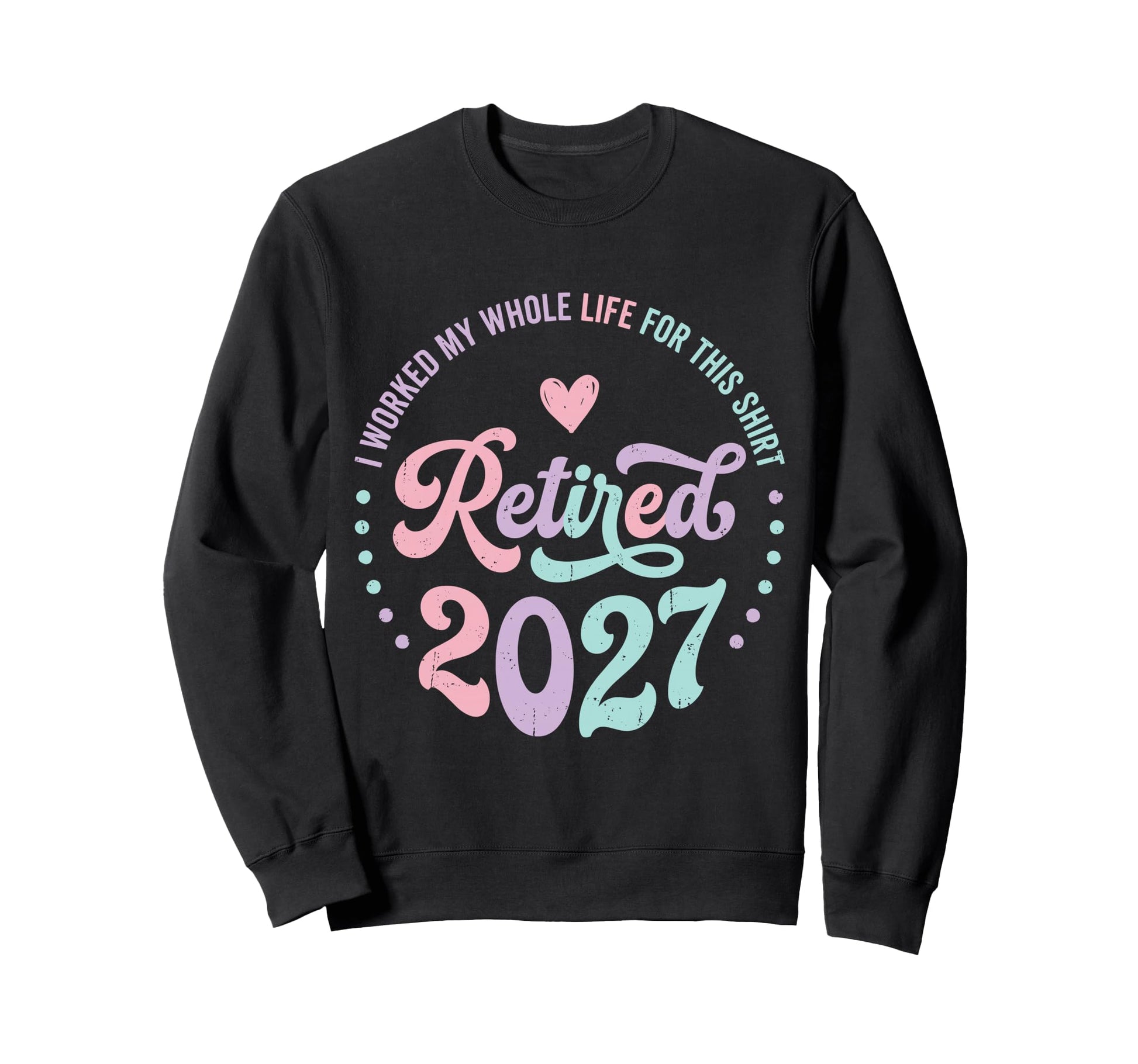 Retired 2027 I Worked My Whole Life Sweatshirt - Novelty Apparel Men Women - T-Shirt, Sweatshirt, Hoodie