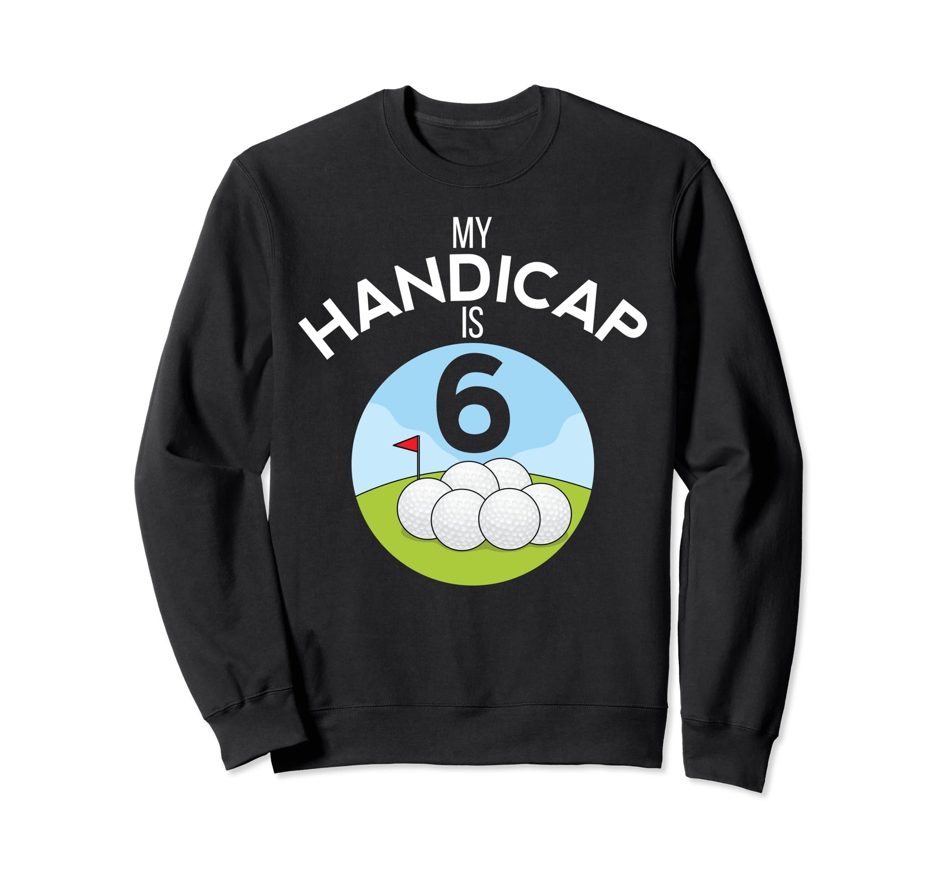 Funny Golf My Handicap Is 6 Sweatshirt - Fun Novelty Design for Adults - T-Shirt, Sweatshirt, Hoodie