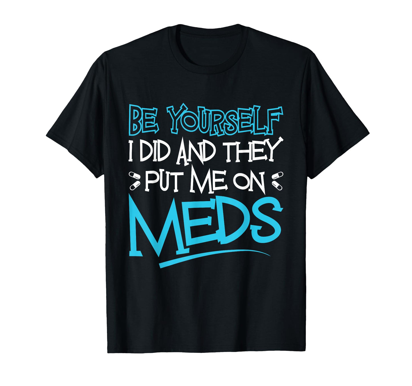 Be Yourself I Did And They Put Me Meds T-Shirt - Trendy Graphic Unisex - T-Shirt, Sweatshirt, Hoodie