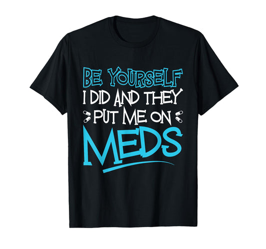 Be Yourself I Did And They Put Me Meds T-Shirt - Trendy Graphic Unisex - T-Shirt, Sweatshirt, Hoodie