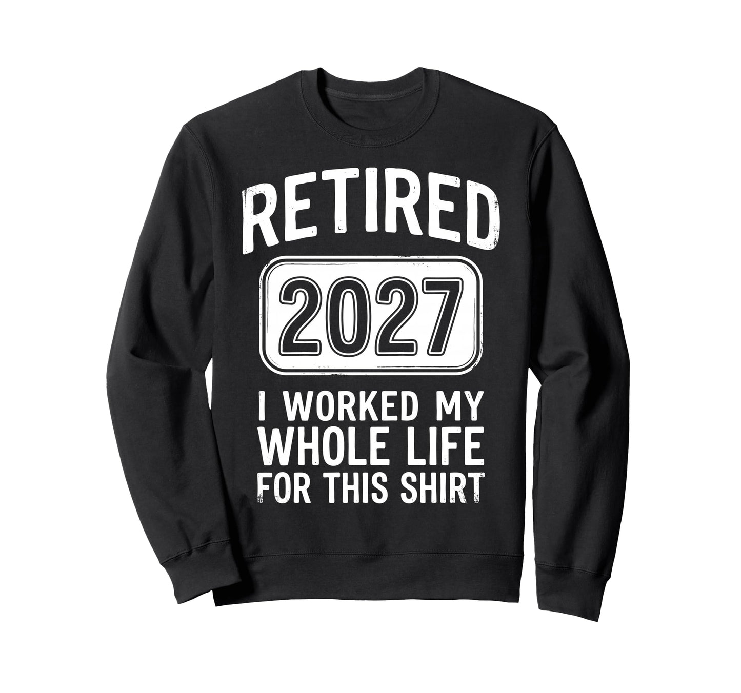 Retired 2027 I Worked My Whole Life Sweatshirt - Streetwear Style Unisex - T-Shirt, Sweatshirt, Hoodie