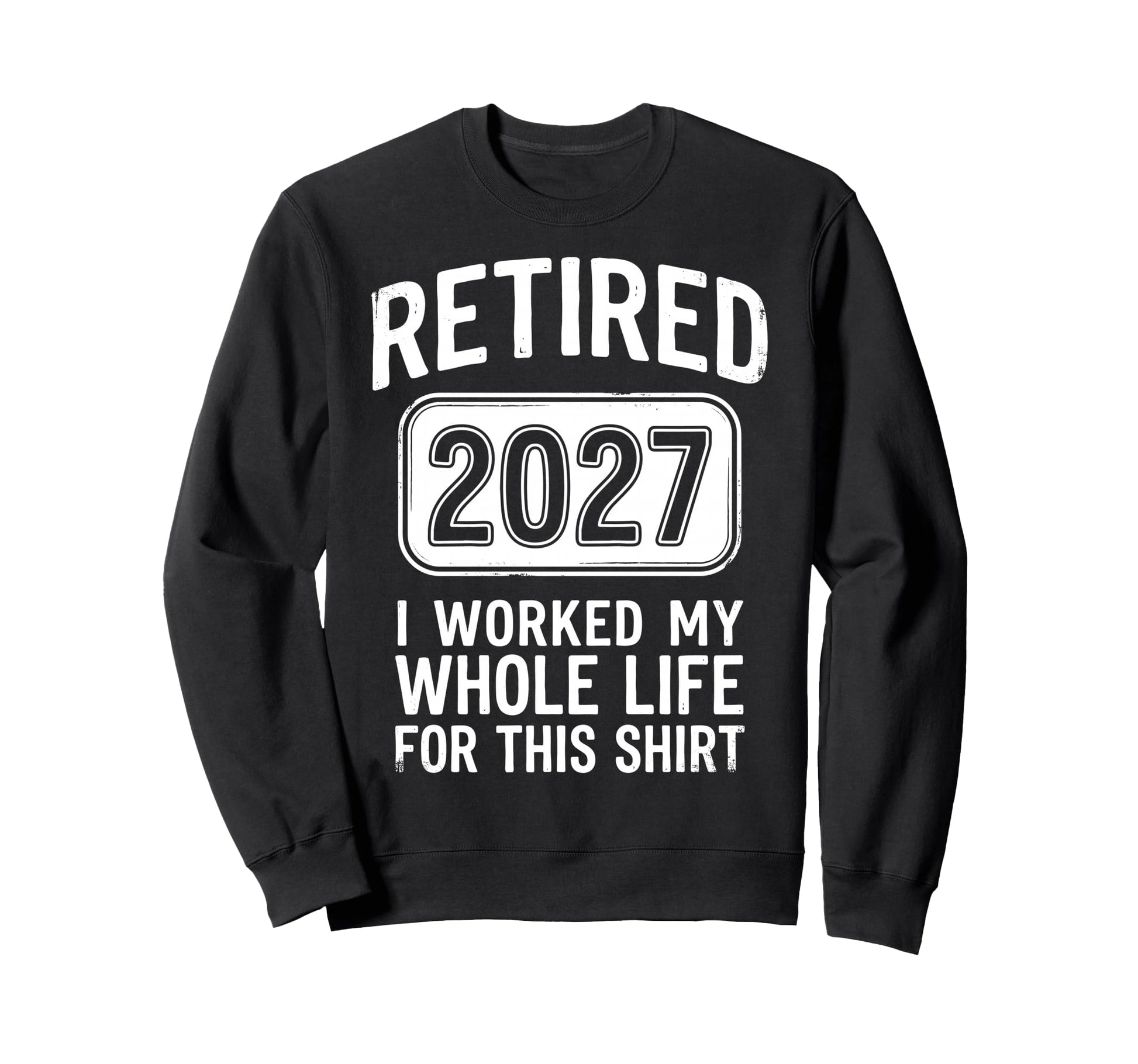 Retired 2027 I Worked My Whole Life Sweatshirt - Streetwear Style Unisex - T-Shirt, Sweatshirt, Hoodie